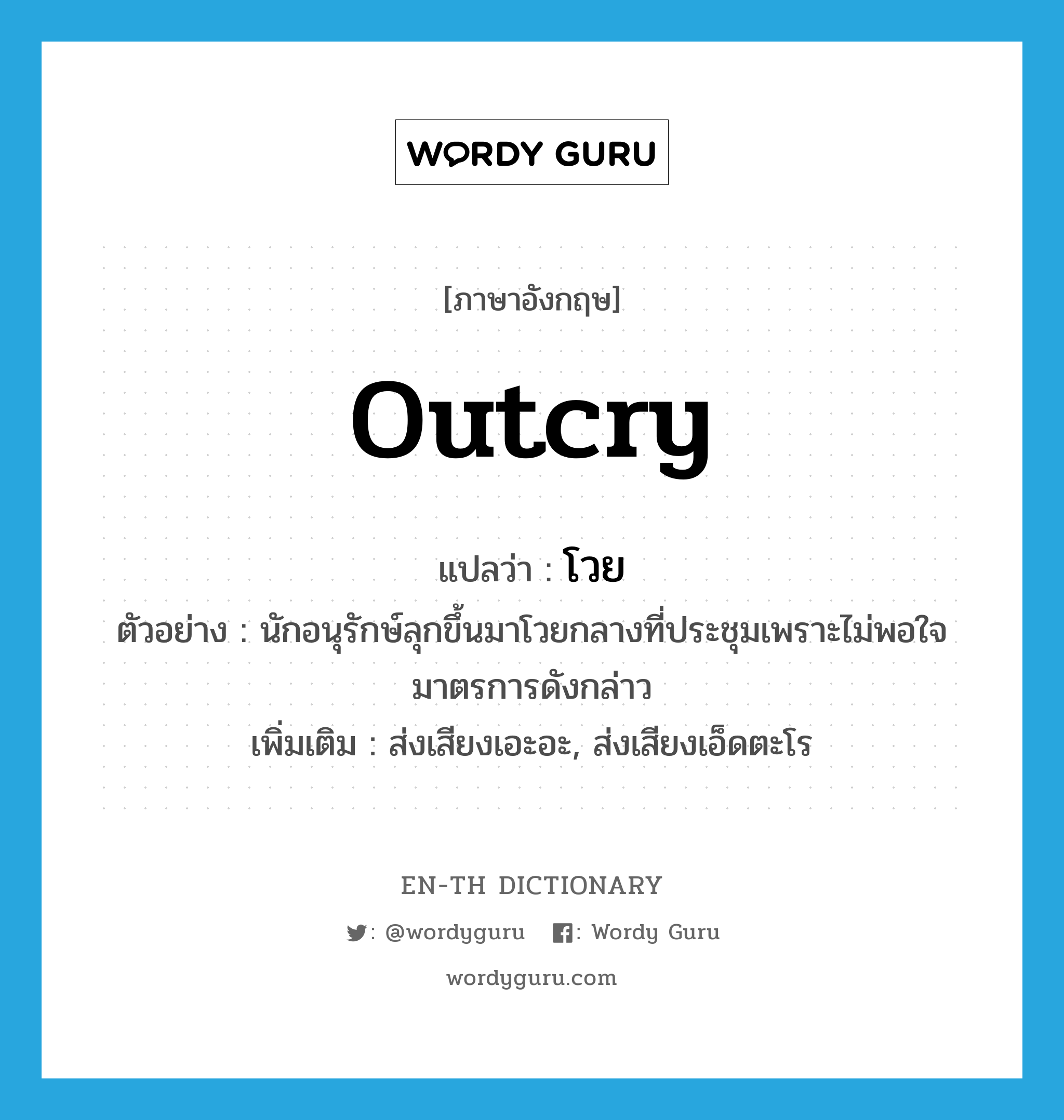 outcry แปลว่า?, คำศัพท์ภาษาอังกฤษ outcry แปลว่า โวย ประเภท V ตัวอย่าง นักอนุรักษ์ลุกขึ้นมาโวยกลางที่ประชุมเพราะไม่พอใจมาตรการดังกล่าว เพิ่มเติม ส่งเสียงเอะอะ, ส่งเสียงเอ็ดตะโร หมวด V