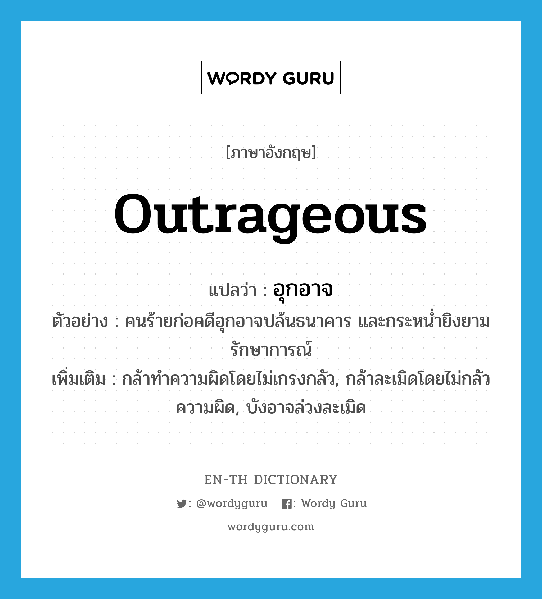 outrageous แปลว่า?, คำศัพท์ภาษาอังกฤษ outrageous แปลว่า อุกอาจ ประเภท ADJ ตัวอย่าง คนร้ายก่อคดีอุกอาจปล้นธนาคาร และกระหน่ำยิงยามรักษาการณ์ เพิ่มเติม กล้าทำความผิดโดยไม่เกรงกลัว, กล้าละเมิดโดยไม่กลัวความผิด, บังอาจล่วงละเมิด หมวด ADJ