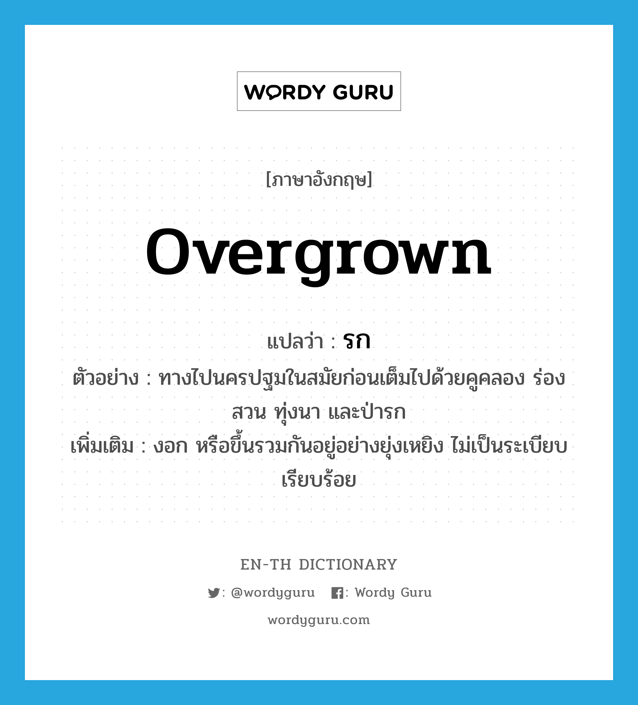 overgrown แปลว่า?, คำศัพท์ภาษาอังกฤษ overgrown แปลว่า รก ประเภท ADJ ตัวอย่าง ทางไปนครปฐมในสมัยก่อนเต็มไปด้วยคูคลอง ร่องสวน ทุ่งนา และป่ารก เพิ่มเติม งอก หรือขึ้นรวมกันอยู่อย่างยุ่งเหยิง ไม่เป็นระเบียบเรียบร้อย หมวด ADJ