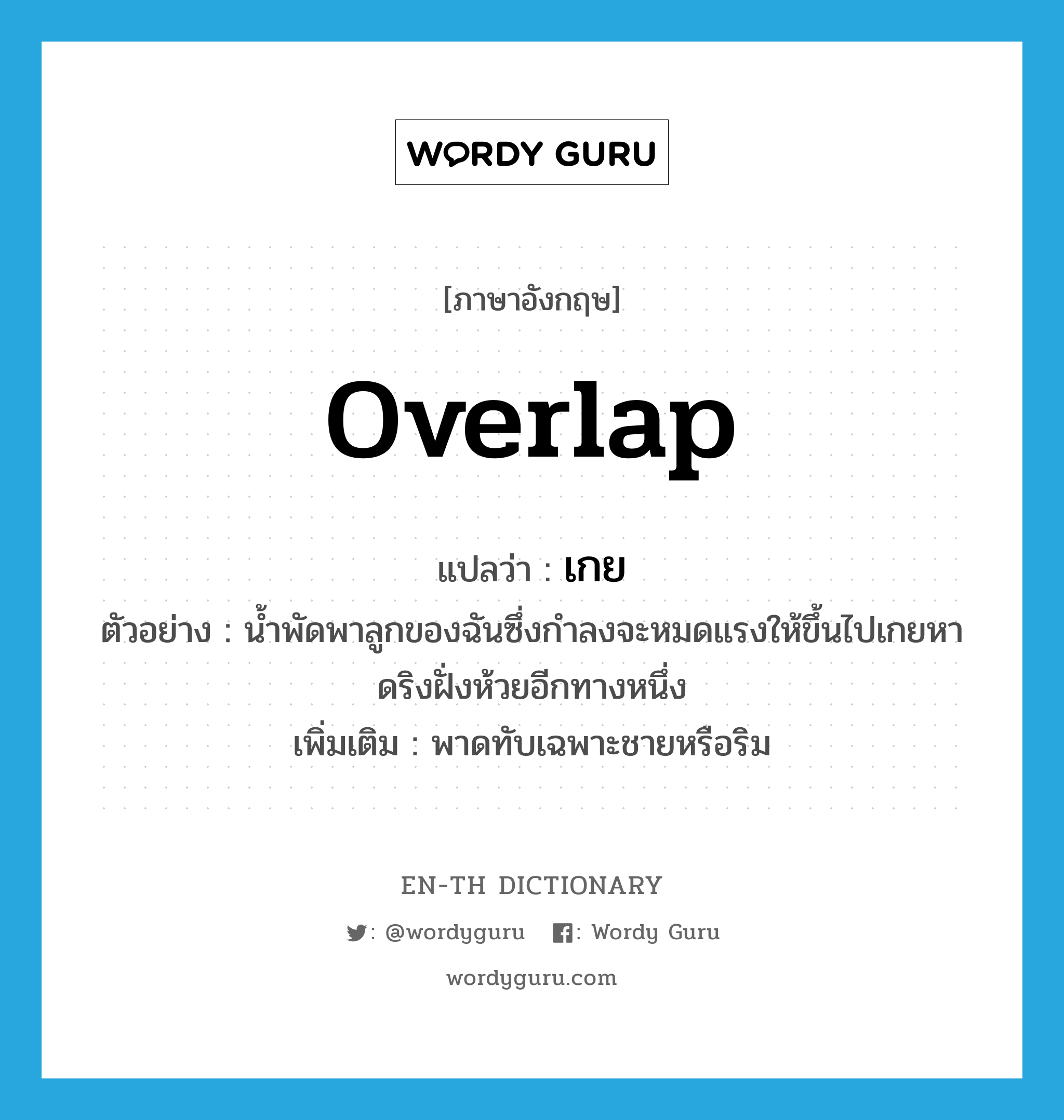 เกย ภาษาอังกฤษ?, คำศัพท์ภาษาอังกฤษ เกย แปลว่า overlap ประเภท V ตัวอย่าง น้ำพัดพาลูกของฉันซึ่งกำลงจะหมดแรงให้ขึ้นไปเกยหาดริงฝั่งห้วยอีกทางหนึ่ง เพิ่มเติม พาดทับเฉพาะชายหรือริม หมวด V