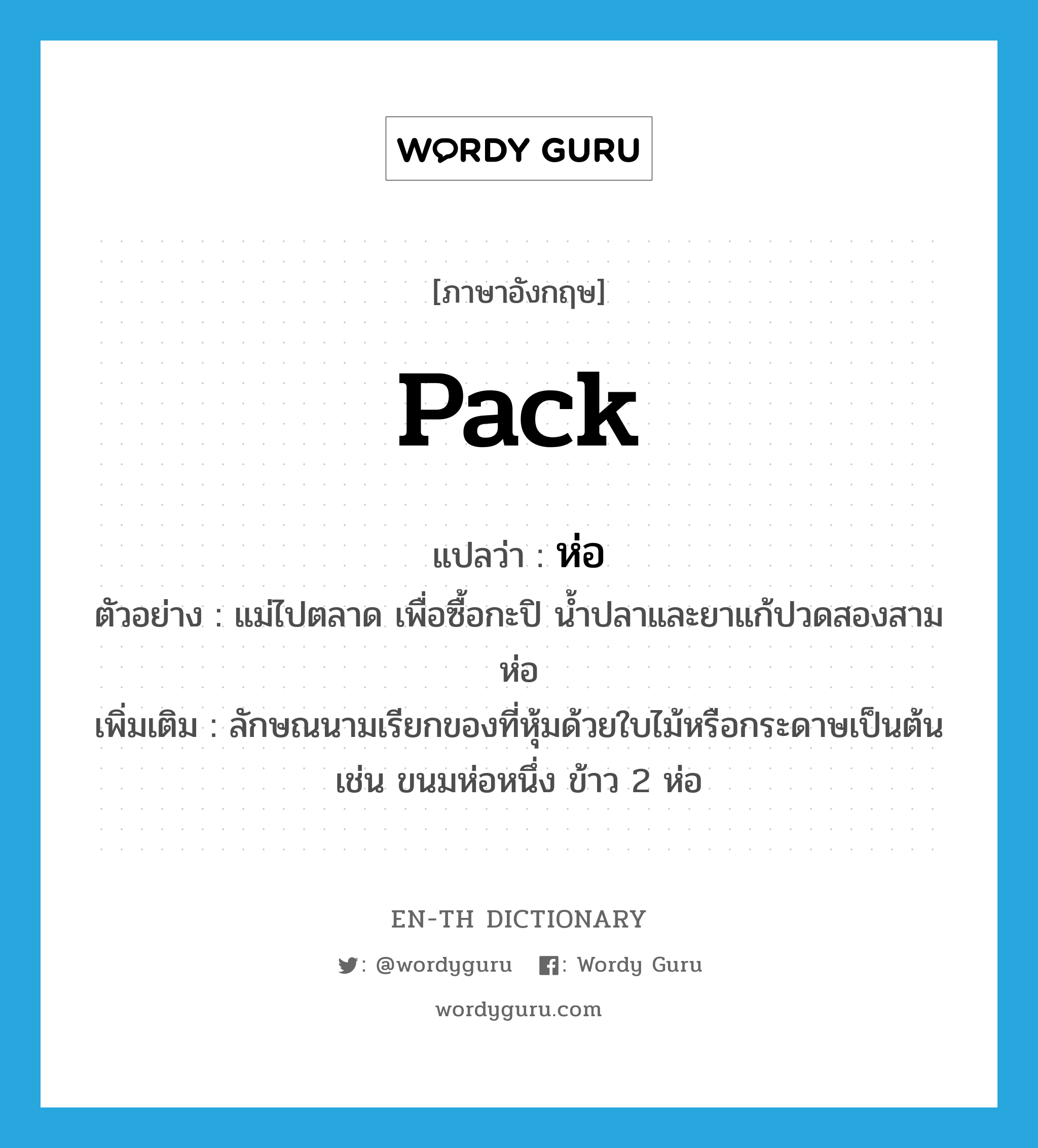 pack แปลว่า?, คำศัพท์ภาษาอังกฤษ pack แปลว่า ห่อ ประเภท CLAS ตัวอย่าง แม่ไปตลาด เพื่อซื้อกะปิ น้ำปลาและยาแก้ปวดสองสามห่อ เพิ่มเติม ลักษณนามเรียกของที่หุ้มด้วยใบไม้หรือกระดาษเป็นต้น เช่น ขนมห่อหนึ่ง ข้าว 2 ห่อ หมวด CLAS