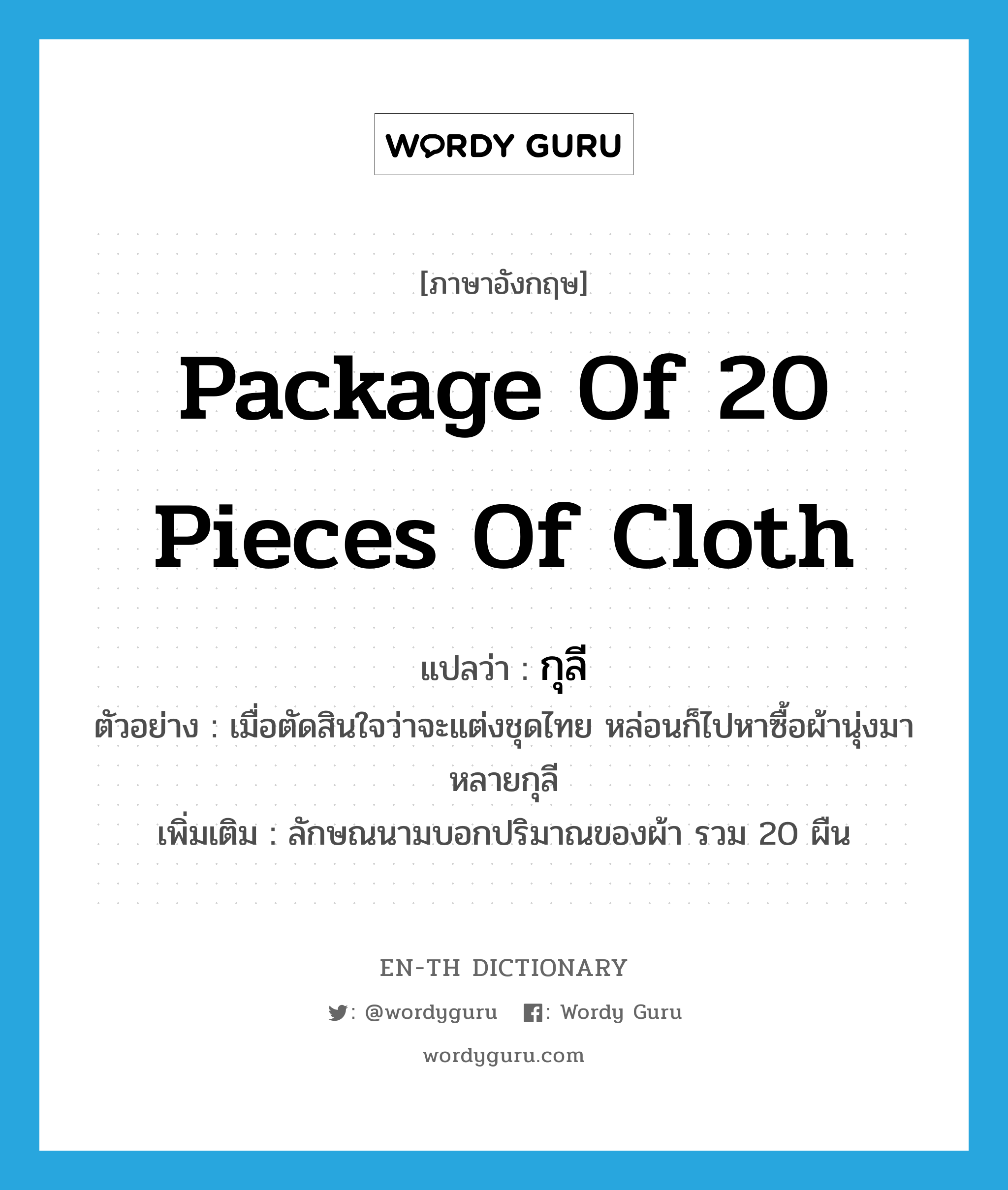 package of 20 pieces of cloth แปลว่า?, คำศัพท์ภาษาอังกฤษ package of 20 pieces of cloth แปลว่า กุลี ประเภท CLAS ตัวอย่าง เมื่อตัดสินใจว่าจะแต่งชุดไทย หล่อนก็ไปหาซื้อผ้านุ่งมาหลายกุลี เพิ่มเติม ลักษณนามบอกปริมาณของผ้า รวม 20 ผืน หมวด CLAS