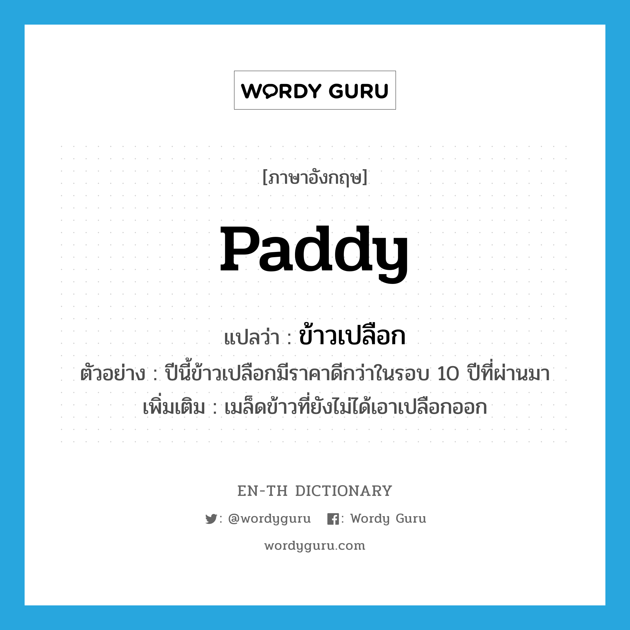 ข้าวเปลือก ภาษาอังกฤษ?, คำศัพท์ภาษาอังกฤษ ข้าวเปลือก แปลว่า paddy ประเภท N ตัวอย่าง ปีนี้ข้าวเปลือกมีราคาดีกว่าในรอบ 10 ปีที่ผ่านมา เพิ่มเติม เมล็ดข้าวที่ยังไม่ได้เอาเปลือกออก หมวด N