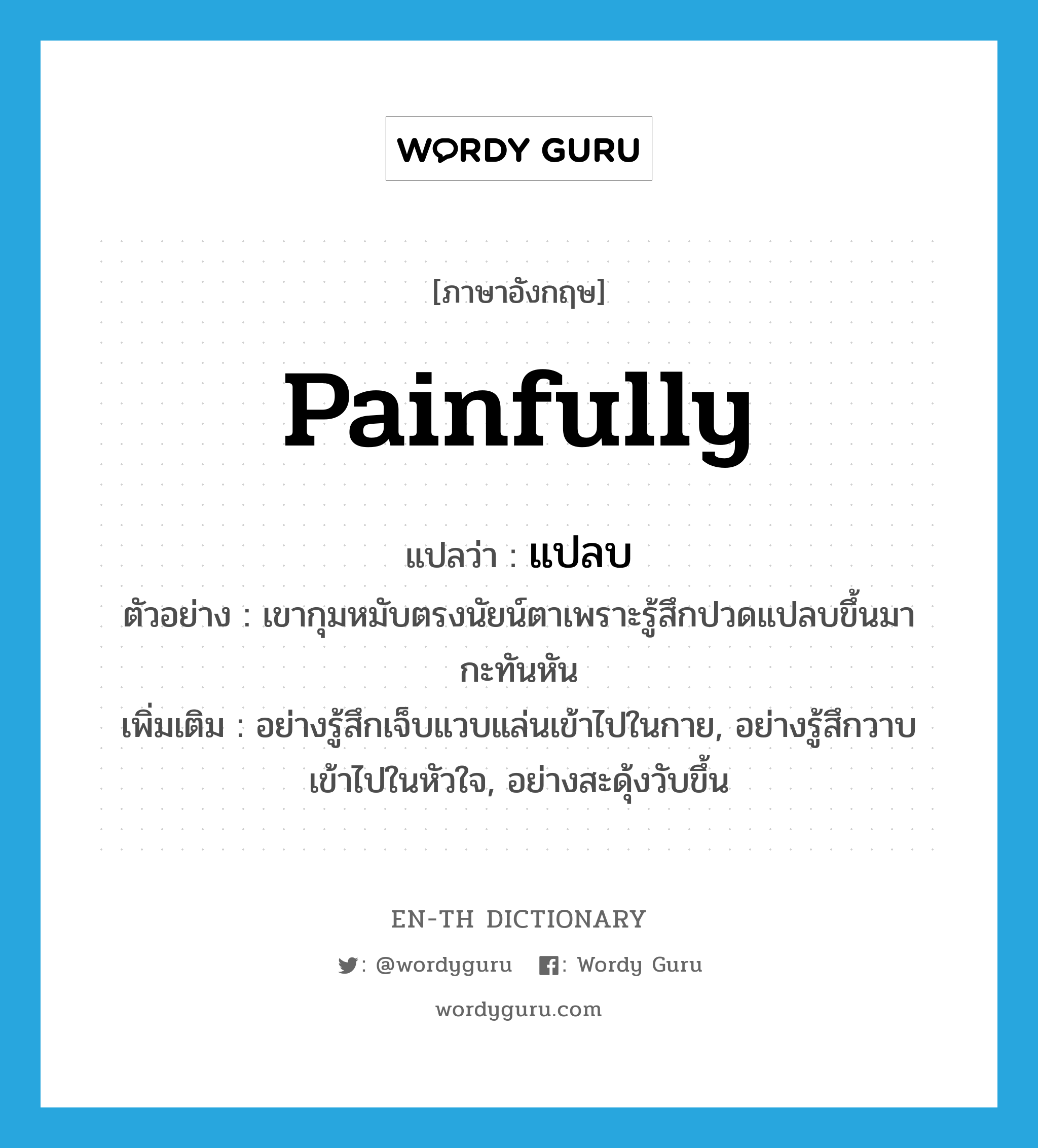 painfully แปลว่า?, คำศัพท์ภาษาอังกฤษ painfully แปลว่า แปลบ ประเภท ADV ตัวอย่าง เขากุมหมับตรงนัยน์ตาเพราะรู้สึกปวดแปลบขึ้นมากะทันหัน เพิ่มเติม อย่างรู้สึกเจ็บแวบแล่นเข้าไปในกาย, อย่างรู้สึกวาบเข้าไปในหัวใจ, อย่างสะดุ้งวับขึ้น หมวด ADV