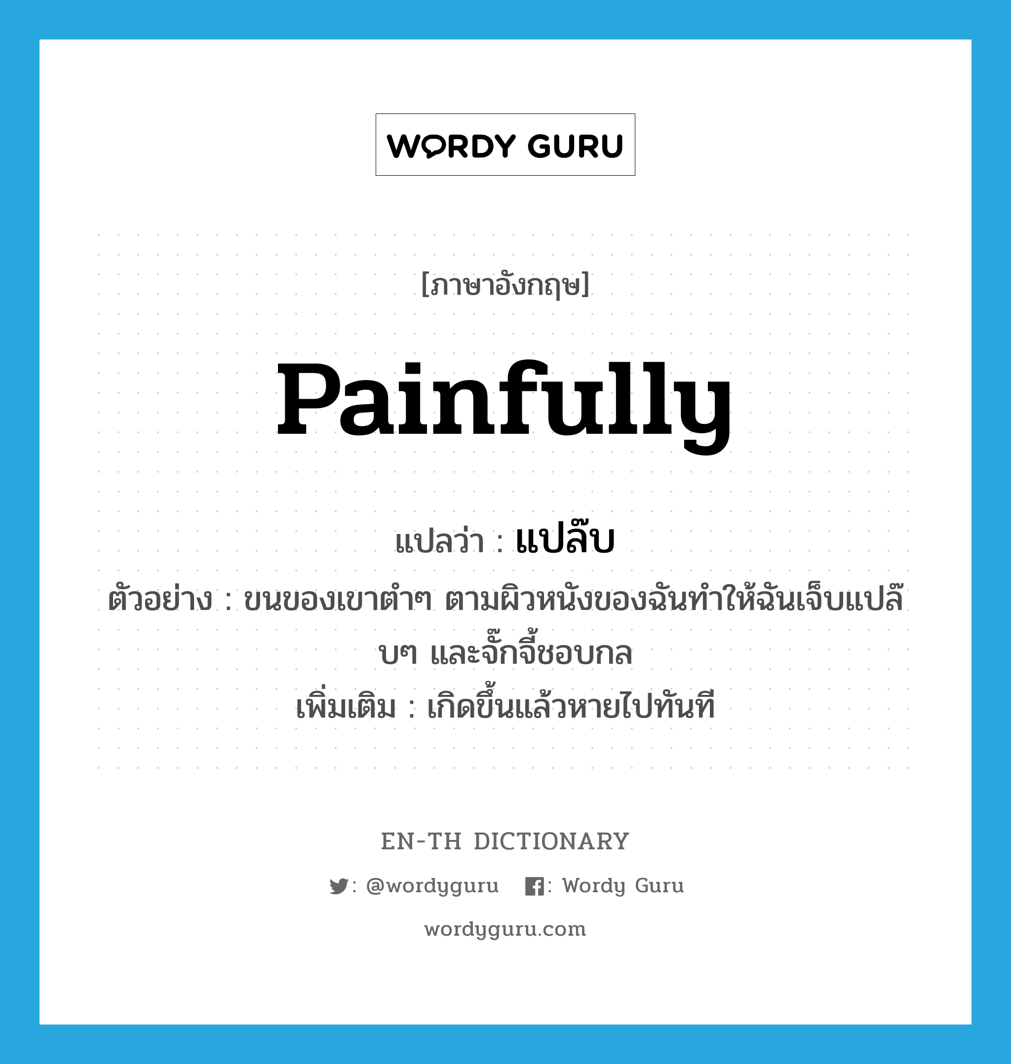 painfully แปลว่า?, คำศัพท์ภาษาอังกฤษ painfully แปลว่า แปล๊บ ประเภท ADV ตัวอย่าง ขนของเขาตำๆ ตามผิวหนังของฉันทำให้ฉันเจ็บแปล๊บๆ และจั๊กจี้ชอบกล เพิ่มเติม เกิดขึ้นแล้วหายไปทันที หมวด ADV