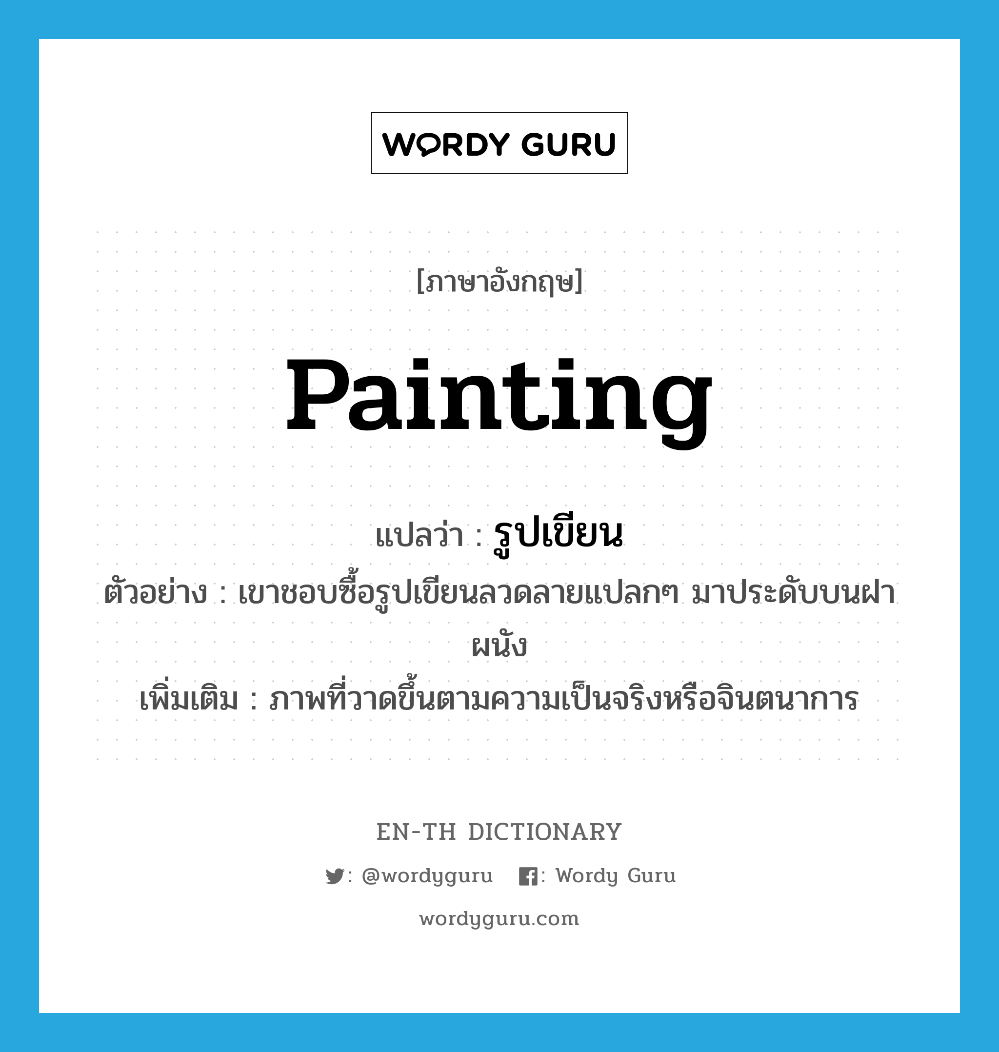 painting แปลว่า?, คำศัพท์ภาษาอังกฤษ painting แปลว่า รูปเขียน ประเภท N ตัวอย่าง เขาชอบซื้อรูปเขียนลวดลายแปลกๆ มาประดับบนฝาผนัง เพิ่มเติม ภาพที่วาดขึ้นตามความเป็นจริงหรือจินตนาการ หมวด N