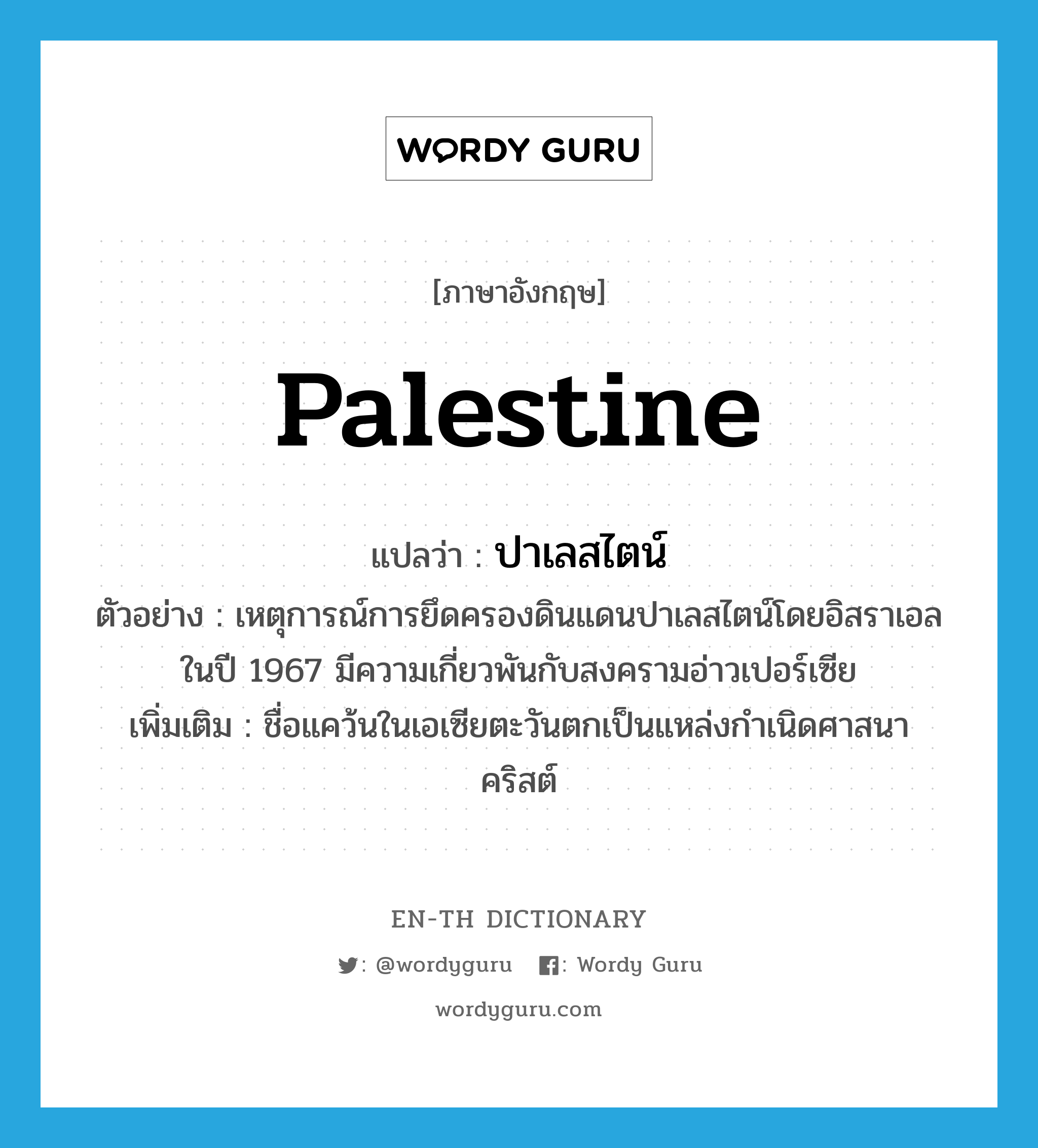 Palestine แปลว่า?, คำศัพท์ภาษาอังกฤษ Palestine แปลว่า ปาเลสไตน์ ประเภท N ตัวอย่าง เหตุการณ์การยึดครองดินแดนปาเลสไตน์โดยอิสราเอลในปี 1967 มีความเกี่ยวพันกับสงครามอ่าวเปอร์เซีย เพิ่มเติม ชื่อแคว้นในเอเซียตะวันตกเป็นแหล่งกำเนิดศาสนาคริสต์ หมวด N