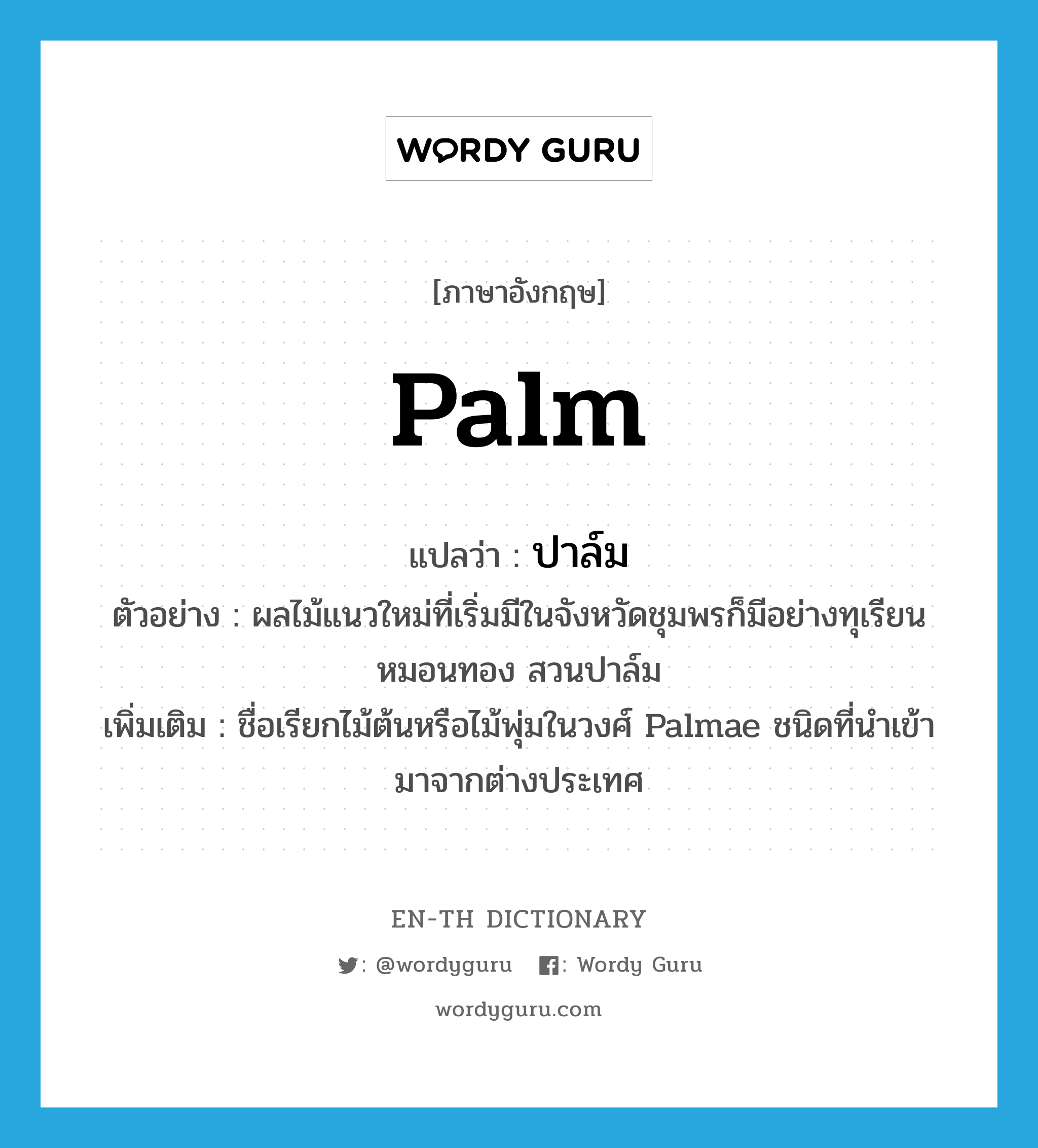 palm แปลว่า?, คำศัพท์ภาษาอังกฤษ palm แปลว่า ปาล์ม ประเภท N ตัวอย่าง ผลไม้แนวใหม่ที่เริ่มมีในจังหวัดชุมพรก็มีอย่างทุเรียนหมอนทอง สวนปาล์ม เพิ่มเติม ชื่อเรียกไม้ต้นหรือไม้พุ่มในวงศ์ Palmae ชนิดที่นำเข้ามาจากต่างประเทศ หมวด N