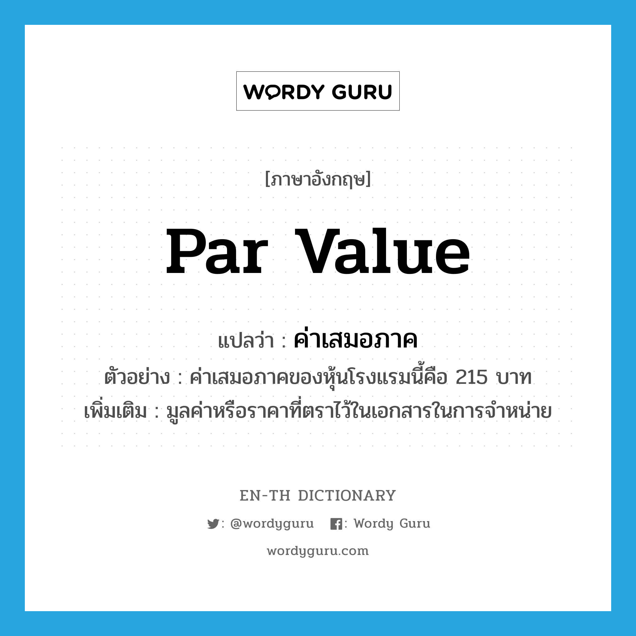 par value แปลว่า?, คำศัพท์ภาษาอังกฤษ par value แปลว่า ค่าเสมอภาค ประเภท N ตัวอย่าง ค่าเสมอภาคของหุ้นโรงแรมนี้คือ 215 บาท เพิ่มเติม มูลค่าหรือราคาที่ตราไว้ในเอกสารในการจำหน่าย หมวด N