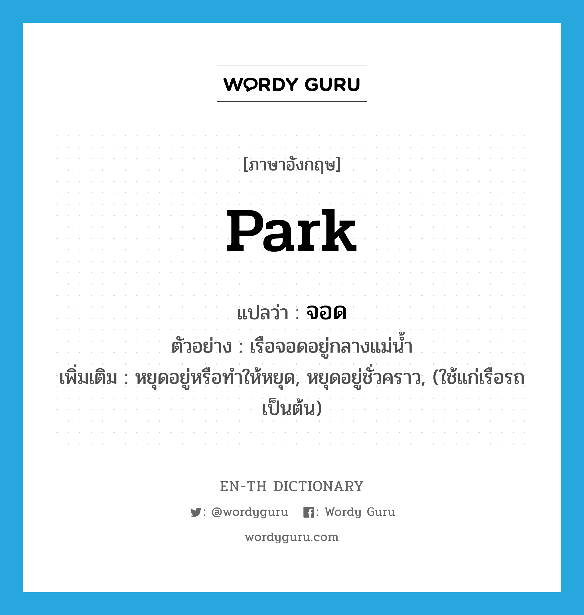 park แปลว่า? คำศัพท์ในกลุ่มประเภท V, คำศัพท์ภาษาอังกฤษ park แปลว่า จอด ประเภท V ตัวอย่าง เรือจอดอยู่กลางแม่น้ำ เพิ่มเติม หยุดอยู่หรือทำให้หยุด, หยุดอยู่ชั่วคราว, (ใช้แก่เรือรถ เป็นต้น) หมวด V