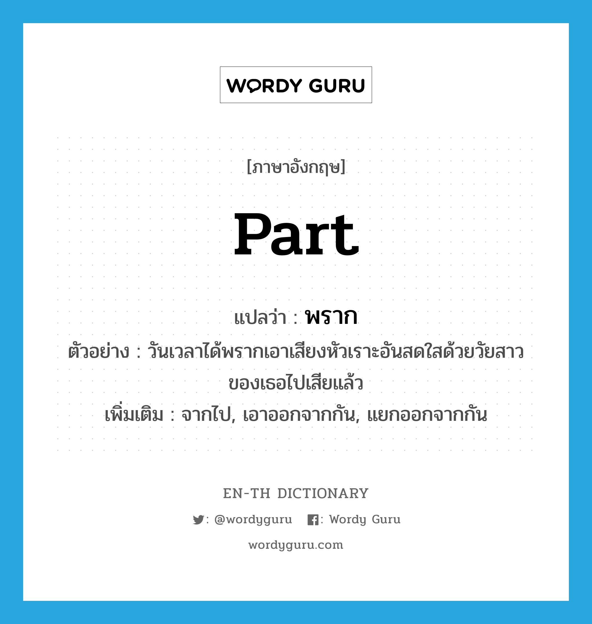 part แปลว่า?, คำศัพท์ภาษาอังกฤษ part แปลว่า พราก ประเภท V ตัวอย่าง วันเวลาได้พรากเอาเสียงหัวเราะอันสดใสด้วยวัยสาวของเธอไปเสียแล้ว เพิ่มเติม จากไป, เอาออกจากกัน, แยกออกจากกัน หมวด V