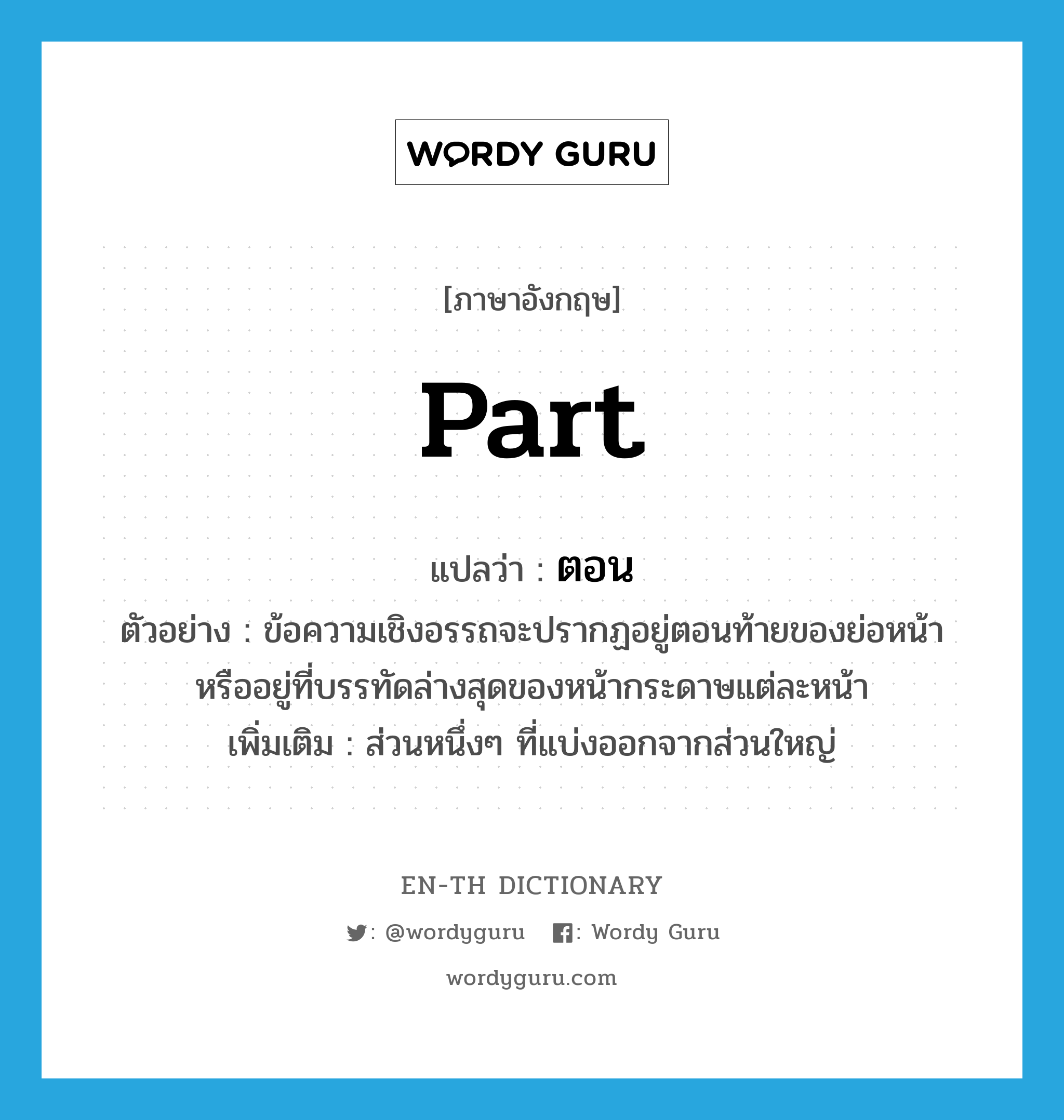 part แปลว่า?, คำศัพท์ภาษาอังกฤษ part แปลว่า ตอน ประเภท N ตัวอย่าง ข้อความเชิงอรรถจะปรากฏอยู่ตอนท้ายของย่อหน้าหรืออยู่ที่บรรทัดล่างสุดของหน้ากระดาษแต่ละหน้า เพิ่มเติม ส่วนหนึ่งๆ ที่แบ่งออกจากส่วนใหญ่ หมวด N