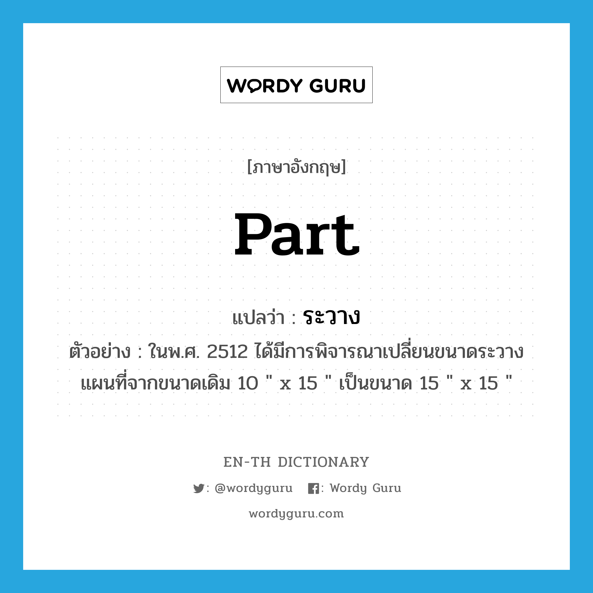 part แปลว่า?, คำศัพท์ภาษาอังกฤษ part แปลว่า ระวาง ประเภท N ตัวอย่าง ในพ.ศ. 2512 ได้มีการพิจารณาเปลี่ยนขนาดระวางแผนที่จากขนาดเดิม 10 &#34; x 15 &#34; เป็นขนาด 15 &#34; x 15 &#34; หมวด N