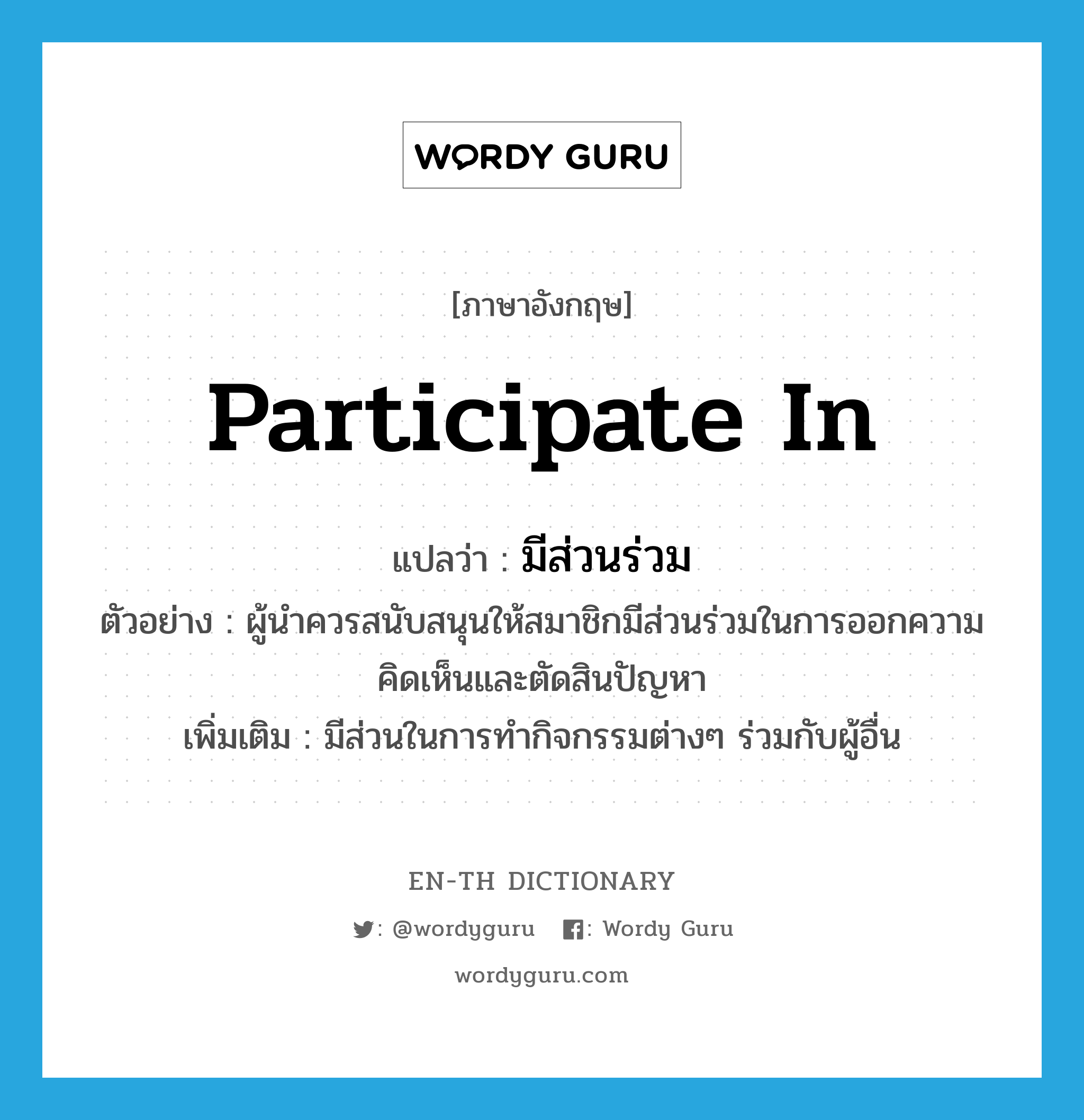 participate in แปลว่า?, คำศัพท์ภาษาอังกฤษ participate in แปลว่า มีส่วนร่วม ประเภท V ตัวอย่าง ผู้นำควรสนับสนุนให้สมาชิกมีส่วนร่วมในการออกความคิดเห็นและตัดสินปัญหา เพิ่มเติม มีส่วนในการทำกิจกรรมต่างๆ ร่วมกับผู้อื่น หมวด V