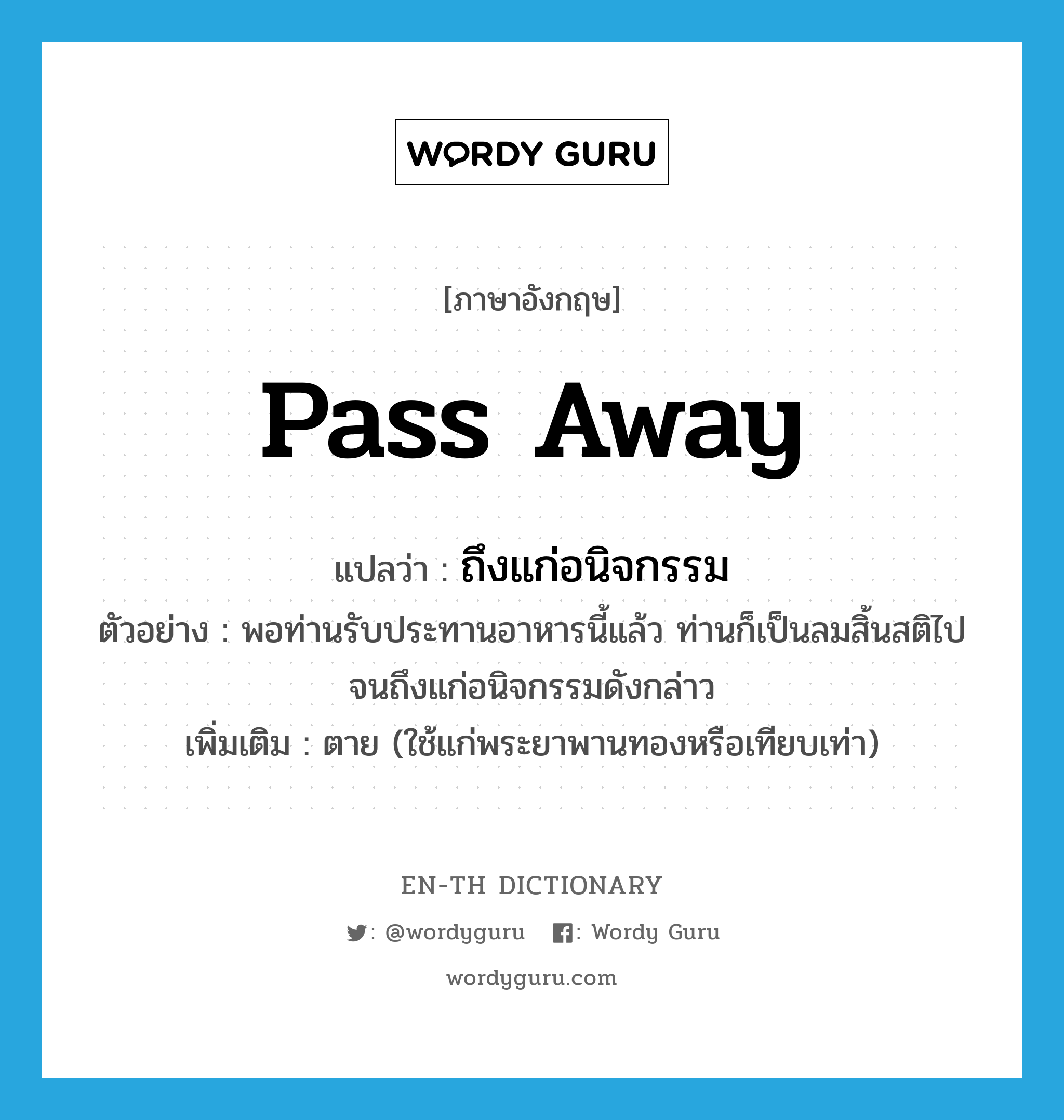 pass away แปลว่า?, คำศัพท์ภาษาอังกฤษ pass away แปลว่า ถึงแก่อนิจกรรม ประเภท V ตัวอย่าง พอท่านรับประทานอาหารนี้แล้ว ท่านก็เป็นลมสิ้นสติไปจนถึงแก่อนิจกรรมดังกล่าว เพิ่มเติม ตาย (ใช้แก่พระยาพานทองหรือเทียบเท่า) หมวด V