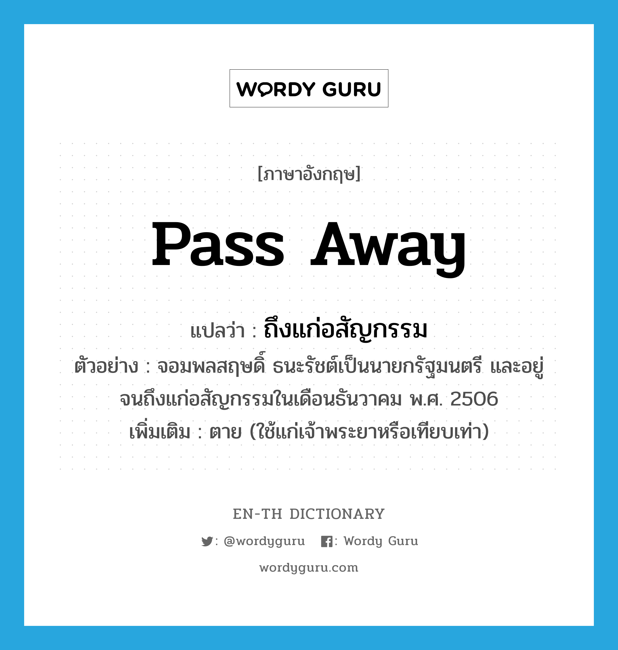 pass away แปลว่า?, คำศัพท์ภาษาอังกฤษ pass away แปลว่า ถึงแก่อสัญกรรม ประเภท V ตัวอย่าง จอมพลสฤษดิ์ ธนะรัชต์เป็นนายกรัฐมนตรี และอยู่จนถึงแก่อสัญกรรมในเดือนธันวาคม พ.ศ. 2506 เพิ่มเติม ตาย (ใช้แก่เจ้าพระยาหรือเทียบเท่า) หมวด V