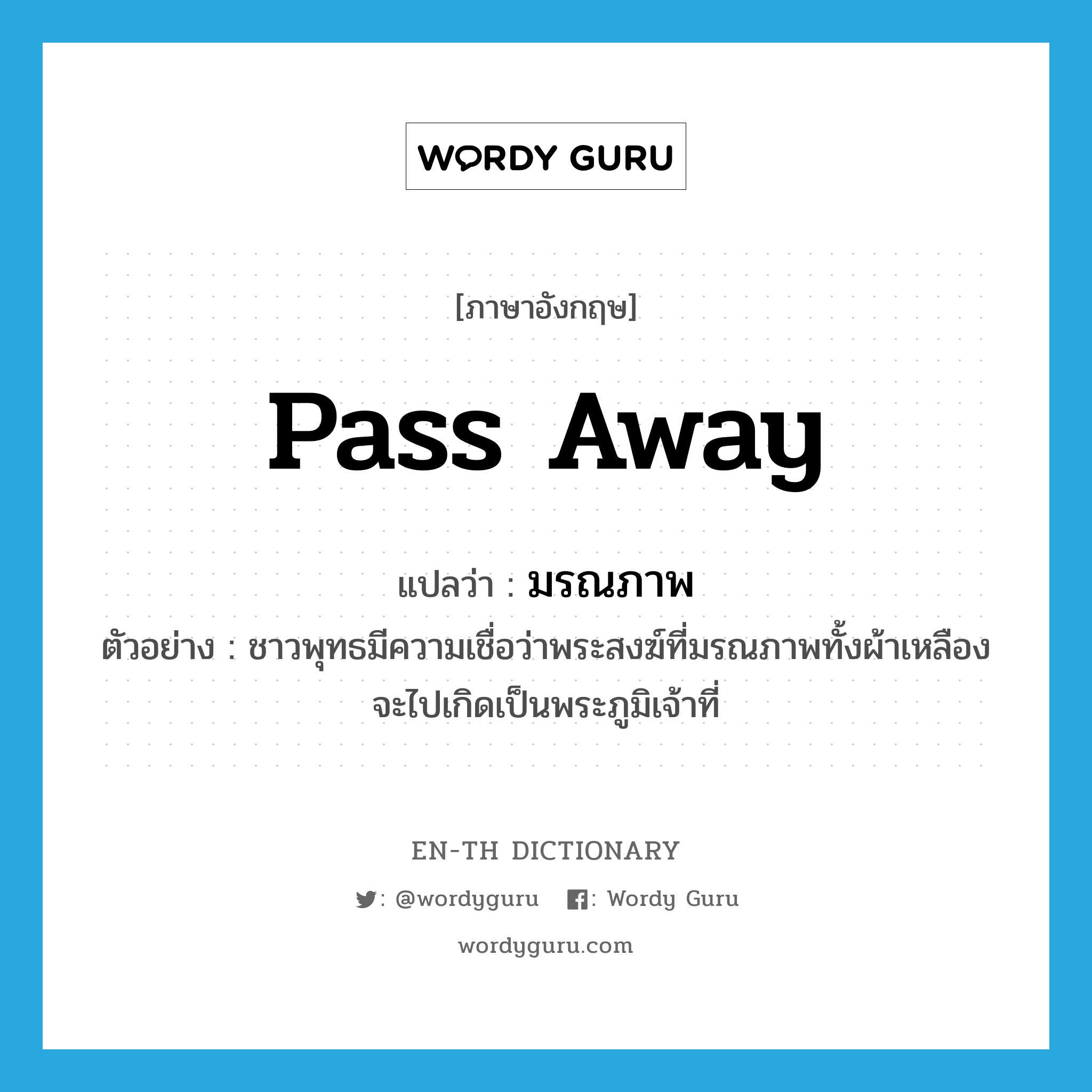 pass away แปลว่า?, คำศัพท์ภาษาอังกฤษ pass away แปลว่า มรณภาพ ประเภท V ตัวอย่าง ชาวพุทธมีความเชื่อว่าพระสงฆ์ที่มรณภาพทั้งผ้าเหลือง จะไปเกิดเป็นพระภูมิเจ้าที่ หมวด V