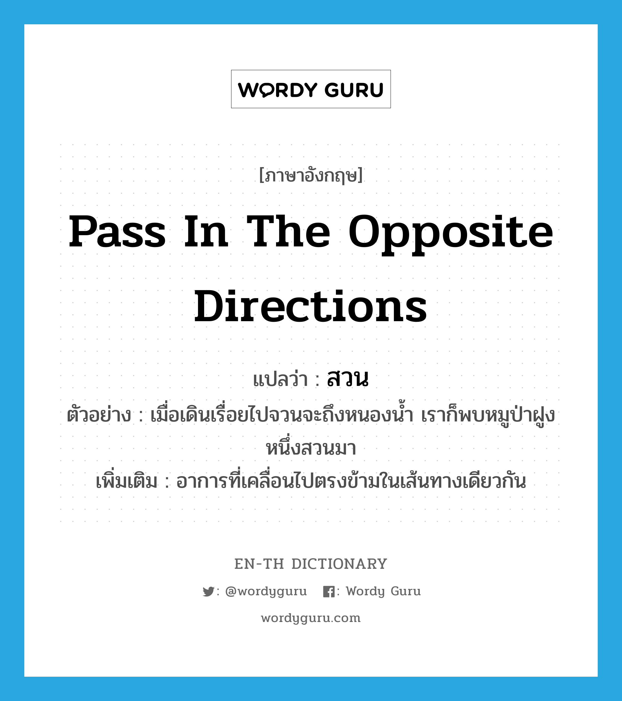 pass in the opposite directions แปลว่า?, คำศัพท์ภาษาอังกฤษ pass in the opposite directions แปลว่า สวน ประเภท V ตัวอย่าง เมื่อเดินเรื่อยไปจวนจะถึงหนองน้ำ เราก็พบหมูป่าฝูงหนึ่งสวนมา เพิ่มเติม อาการที่เคลื่อนไปตรงข้ามในเส้นทางเดียวกัน หมวด V