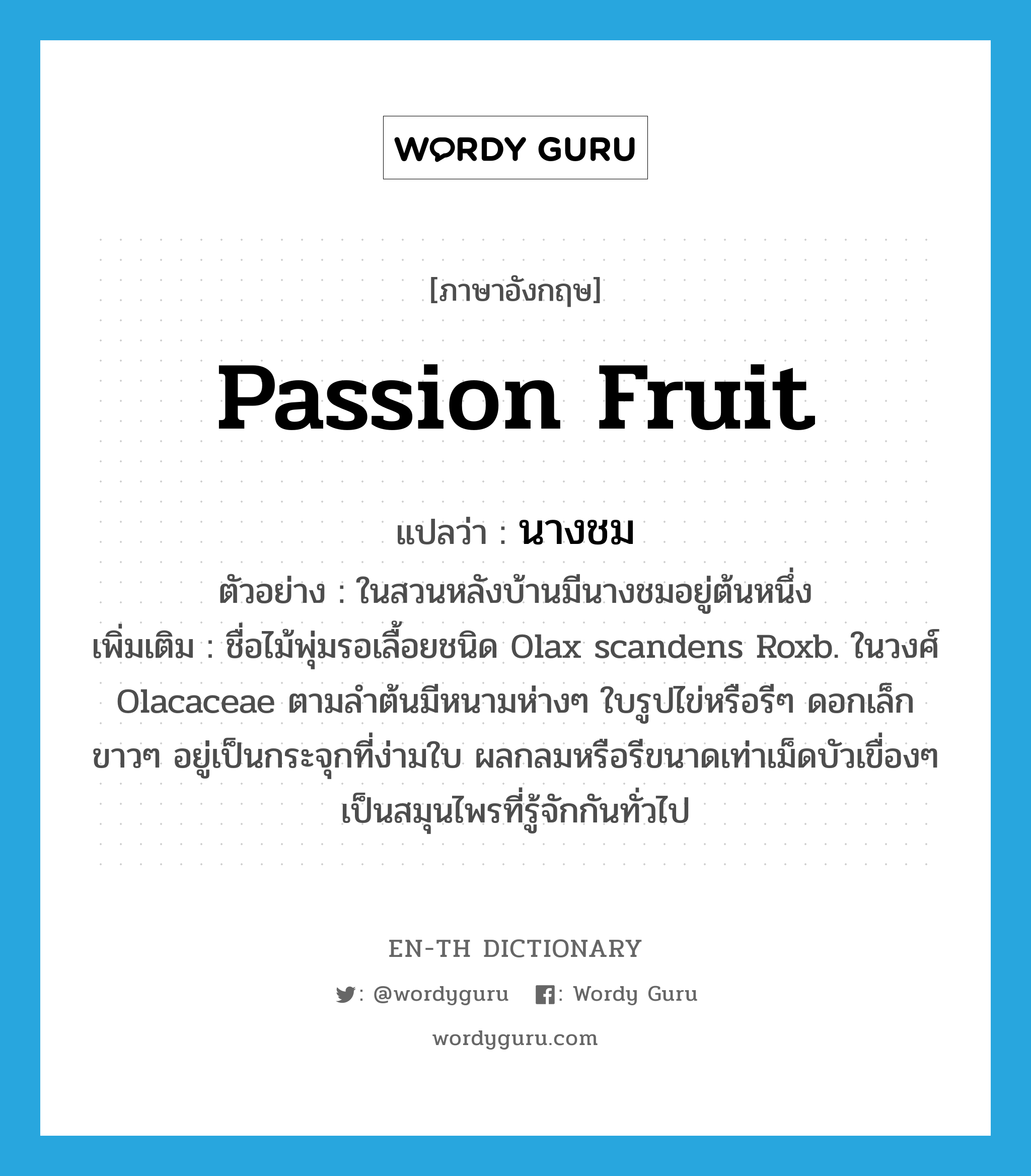 passion fruit แปลว่า?, คำศัพท์ภาษาอังกฤษ passion fruit แปลว่า นางชม ประเภท N ตัวอย่าง ในสวนหลังบ้านมีนางชมอยู่ต้นหนึ่ง เพิ่มเติม ชื่อไม้พุ่มรอเลื้อยชนิด Olax scandens Roxb. ในวงศ์ Olacaceae ตามลำต้นมีหนามห่างๆ ใบรูปไข่หรือรีๆ ดอกเล็กขาวๆ อยู่เป็นกระจุกที่ง่ามใบ ผลกลมหรือรีขนาดเท่าเม็ดบัวเขื่องๆ เป็นสมุนไพรที่รู้จักกันทั่วไป หมวด N