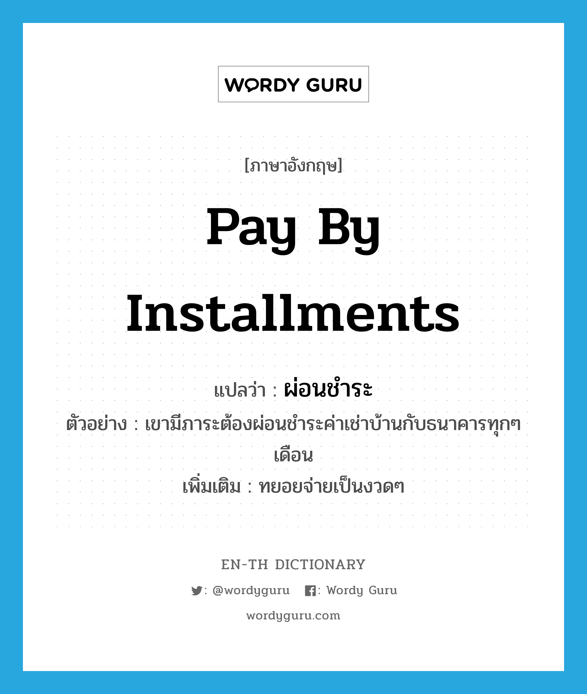 pay by installments แปลว่า?, คำศัพท์ภาษาอังกฤษ pay by installments แปลว่า ผ่อนชำระ ประเภท V ตัวอย่าง เขามีภาระต้องผ่อนชำระค่าเช่าบ้านกับธนาคารทุกๆ เดือน เพิ่มเติม ทยอยจ่ายเป็นงวดๆ หมวด V