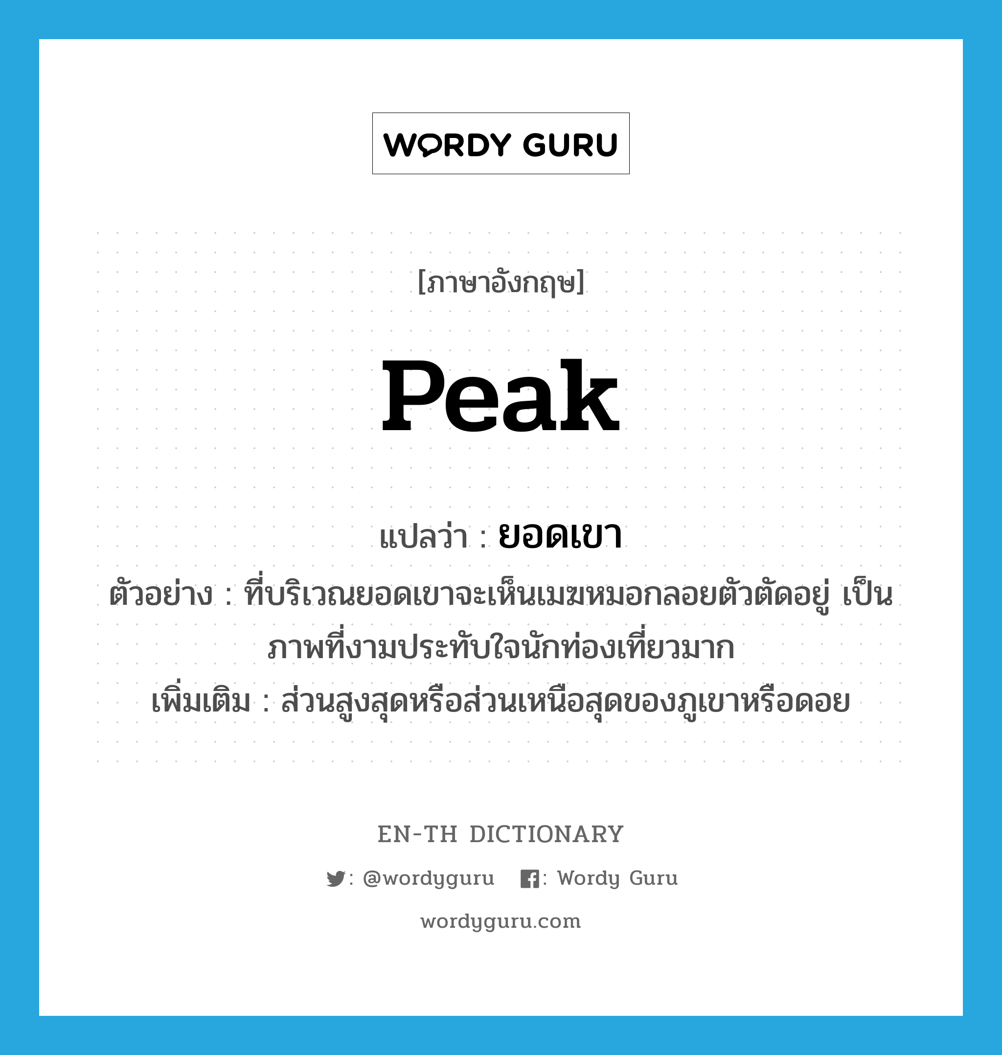 ยอดเขา ภาษาอังกฤษ?, คำศัพท์ภาษาอังกฤษ ยอดเขา แปลว่า peak ประเภท N ตัวอย่าง ที่บริเวณยอดเขาจะเห็นเมฆหมอกลอยตัวตัดอยู่ เป็นภาพที่งามประทับใจนักท่องเที่ยวมาก เพิ่มเติม ส่วนสูงสุดหรือส่วนเหนือสุดของภูเขาหรือดอย หมวด N