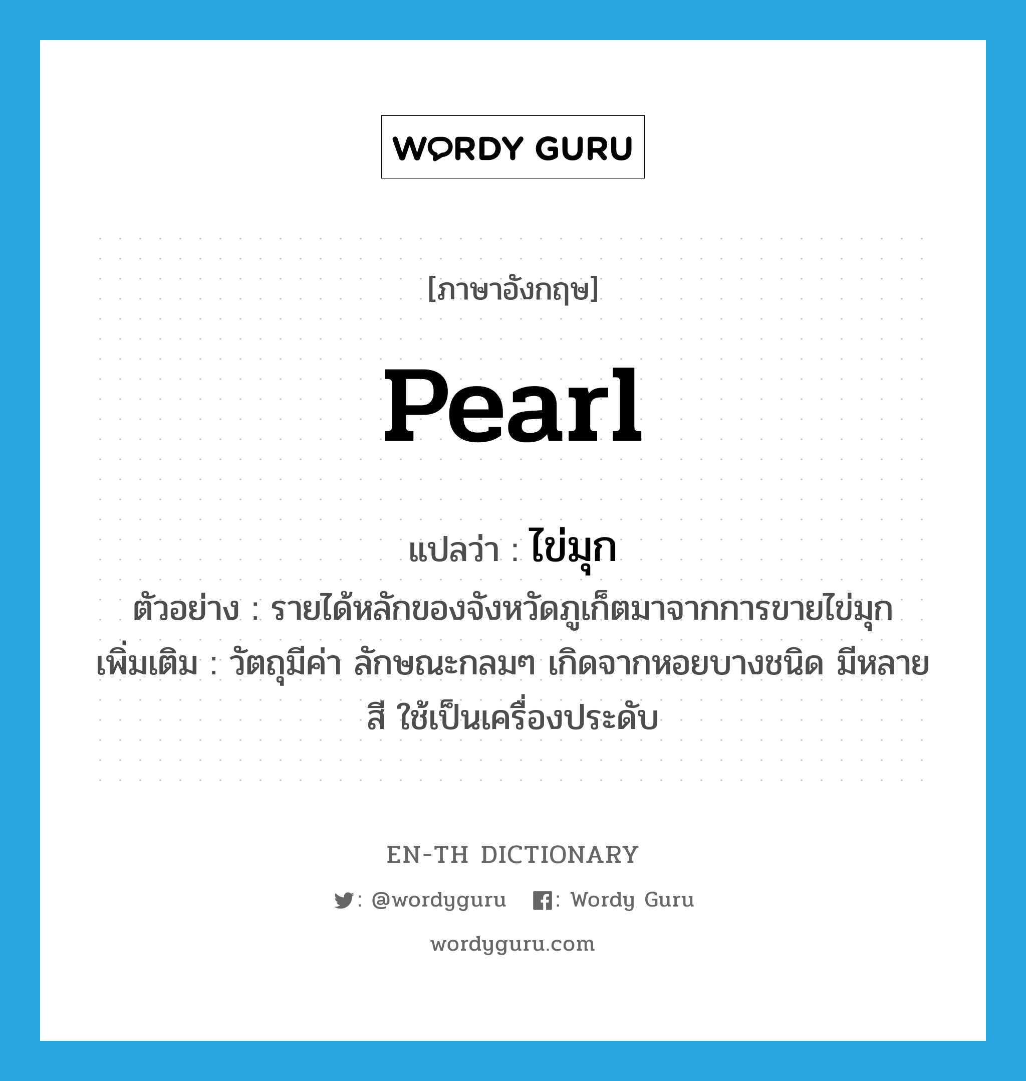 ไข่มุก ภาษาอังกฤษ?, คำศัพท์ภาษาอังกฤษ ไข่มุก แปลว่า pearl ประเภท N ตัวอย่าง รายได้หลักของจังหวัดภูเก็ตมาจากการขายไข่มุก เพิ่มเติม วัตถุมีค่า ลักษณะกลมๆ เกิดจากหอยบางชนิด มีหลายสี ใช้เป็นเครื่องประดับ หมวด N