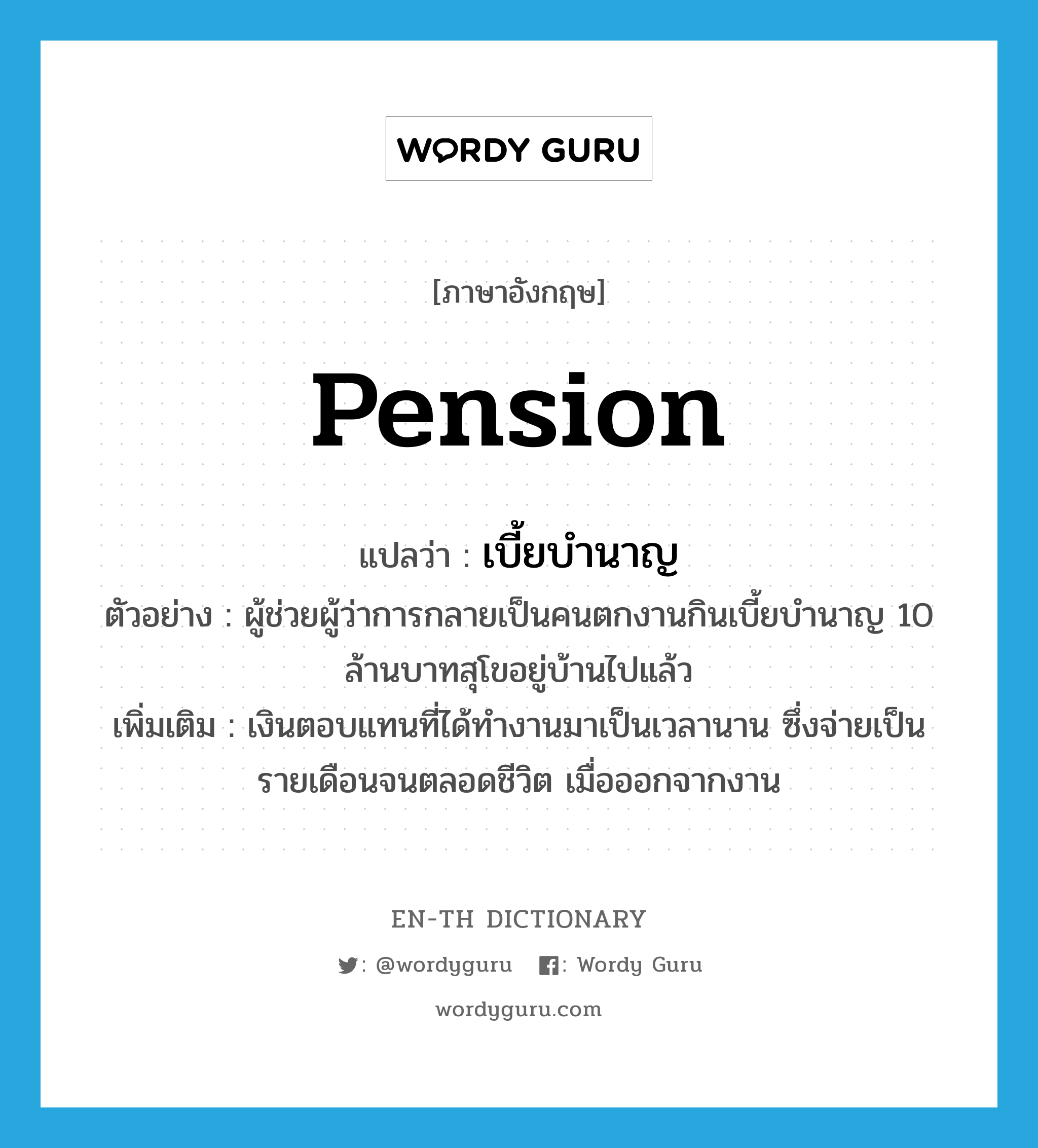 pension แปลว่า?, คำศัพท์ภาษาอังกฤษ pension แปลว่า เบี้ยบำนาญ ประเภท N ตัวอย่าง ผู้ช่วยผู้ว่าการกลายเป็นคนตกงานกินเบี้ยบำนาญ 10 ล้านบาทสุโขอยู่บ้านไปแล้ว เพิ่มเติม เงินตอบแทนที่ได้ทำงานมาเป็นเวลานาน ซึ่งจ่ายเป็นรายเดือนจนตลอดชีวิต เมื่อออกจากงาน หมวด N