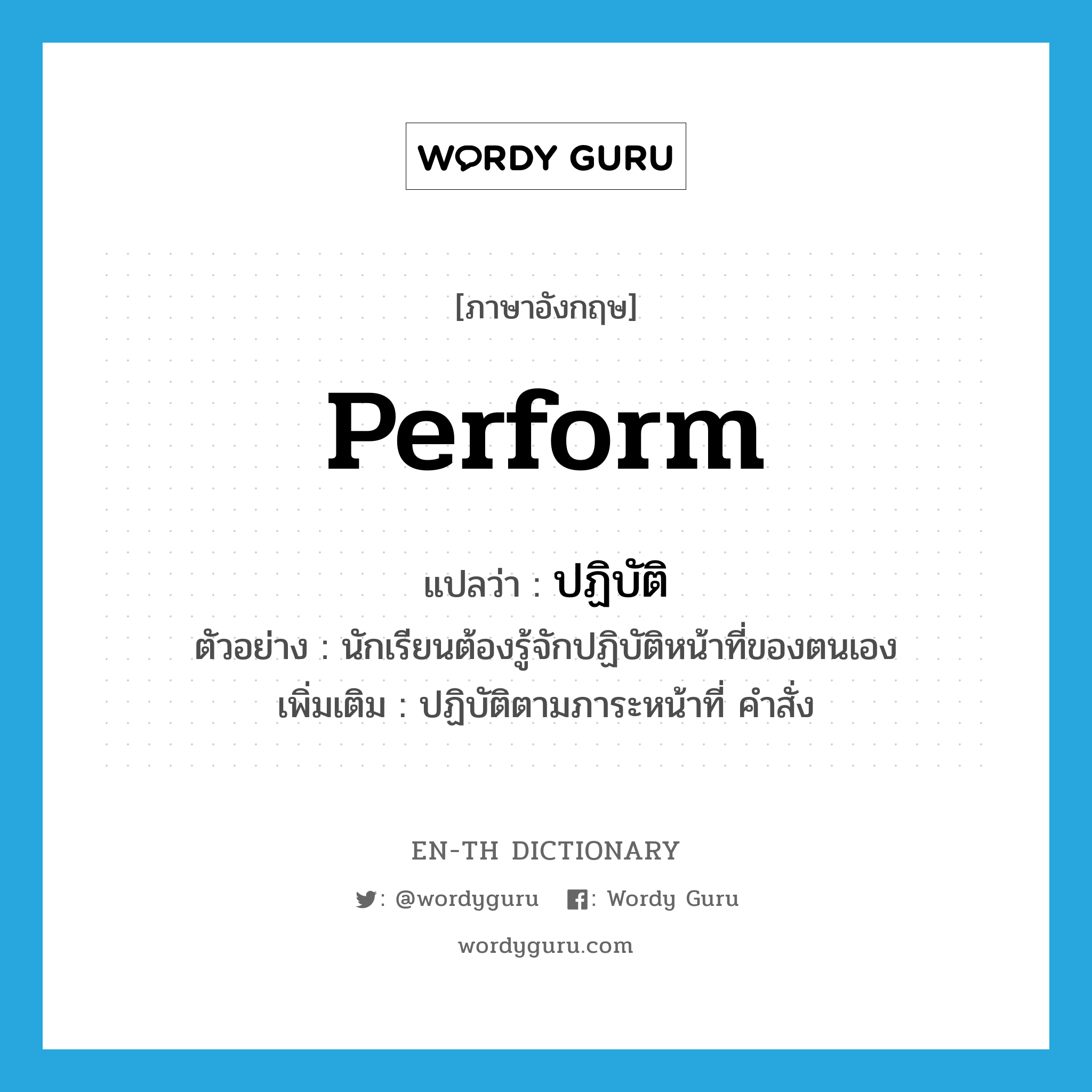 perform แปลว่า?, คำศัพท์ภาษาอังกฤษ perform แปลว่า ปฏิบัติ ประเภท V ตัวอย่าง นักเรียนต้องรู้จักปฏิบัติหน้าที่ของตนเอง เพิ่มเติม ปฏิบัติตามภาระหน้าที่ คำสั่ง หมวด V