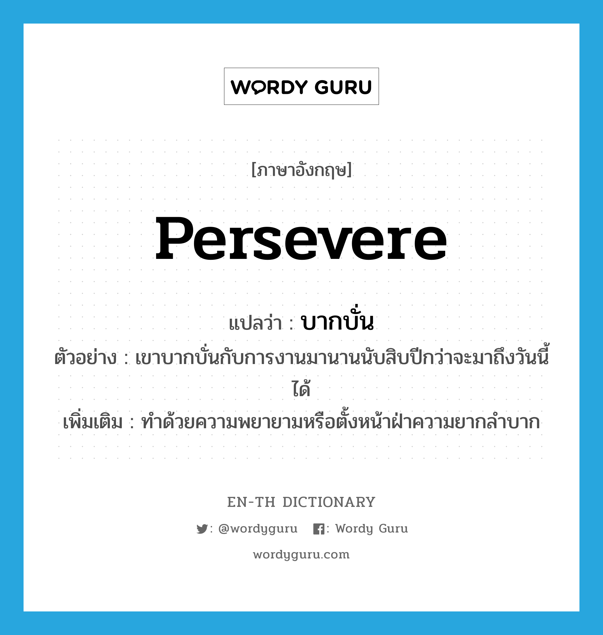 persevere แปลว่า?, คำศัพท์ภาษาอังกฤษ persevere แปลว่า บากบั่น ประเภท V ตัวอย่าง เขาบากบั่นกับการงานมานานนับสิบปีกว่าจะมาถึงวันนี้ได้ เพิ่มเติม ทำด้วยความพยายามหรือตั้งหน้าฝ่าความยากลำบาก หมวด V