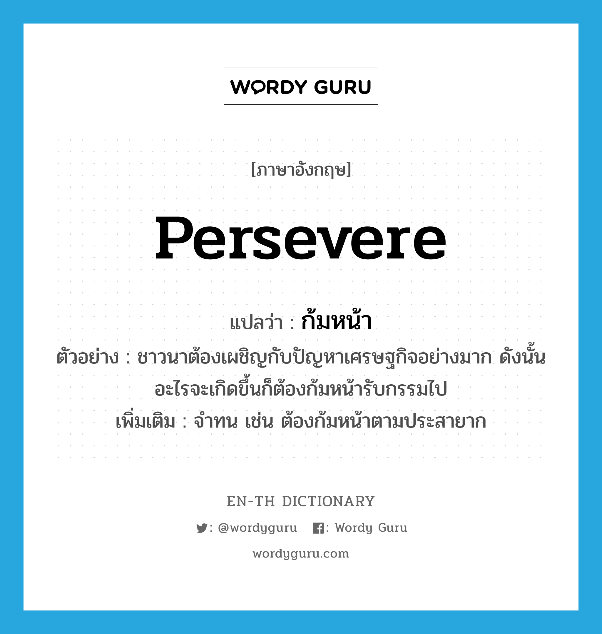 persevere แปลว่า?, คำศัพท์ภาษาอังกฤษ persevere แปลว่า ก้มหน้า ประเภท V ตัวอย่าง ชาวนาต้องเผชิญกับปัญหาเศรษฐกิจอย่างมาก ดังนั้นอะไรจะเกิดขึ้นก็ต้องก้มหน้ารับกรรมไป เพิ่มเติม จำทน เช่น ต้องก้มหน้าตามประสายาก หมวด V