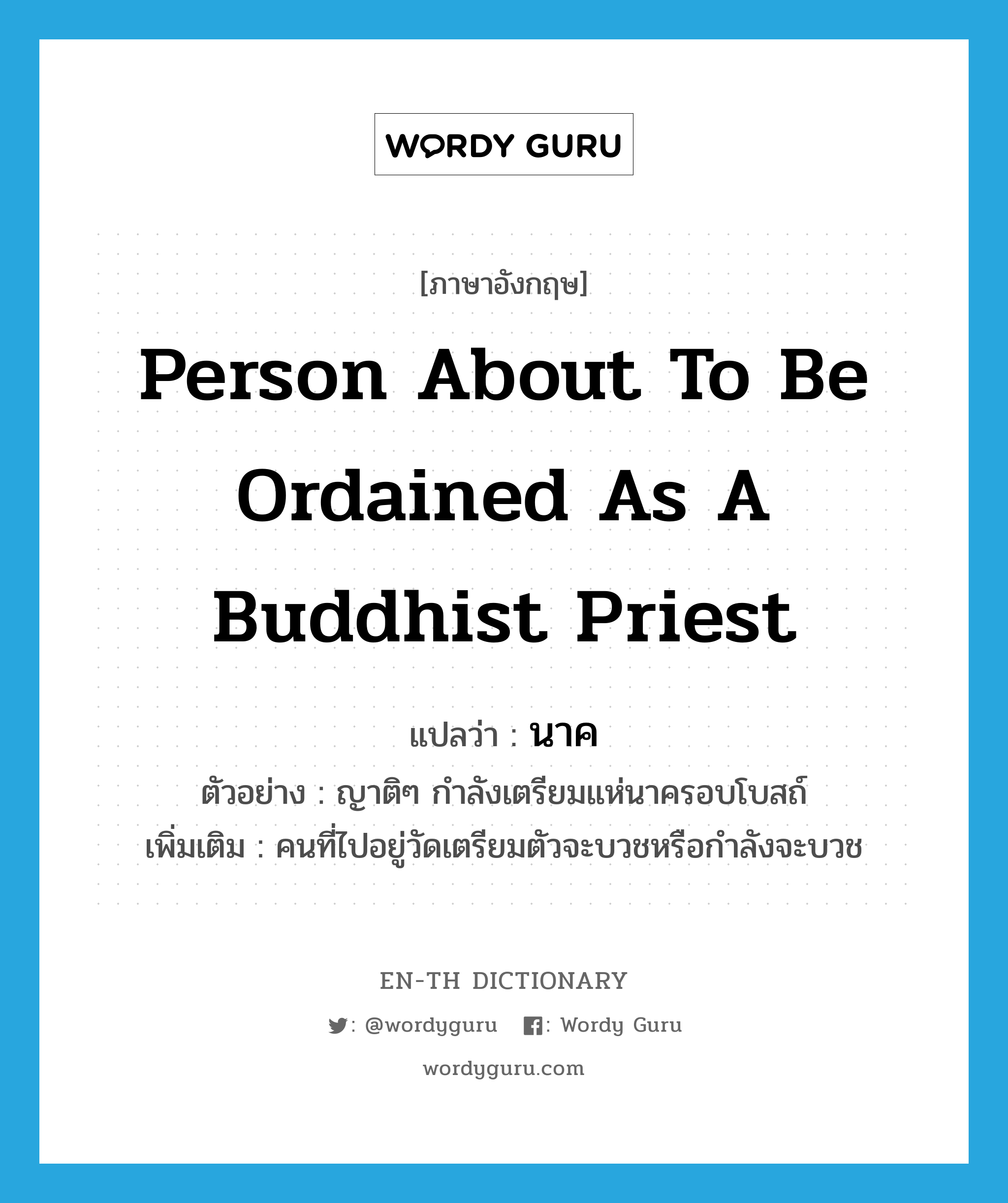 person about to be ordained as a Buddhist priest แปลว่า?, คำศัพท์ภาษาอังกฤษ person about to be ordained as a Buddhist priest แปลว่า นาค ประเภท N ตัวอย่าง ญาติๆ กำลังเตรียมแห่นาครอบโบสถ์ เพิ่มเติม คนที่ไปอยู่วัดเตรียมตัวจะบวชหรือกำลังจะบวช หมวด N