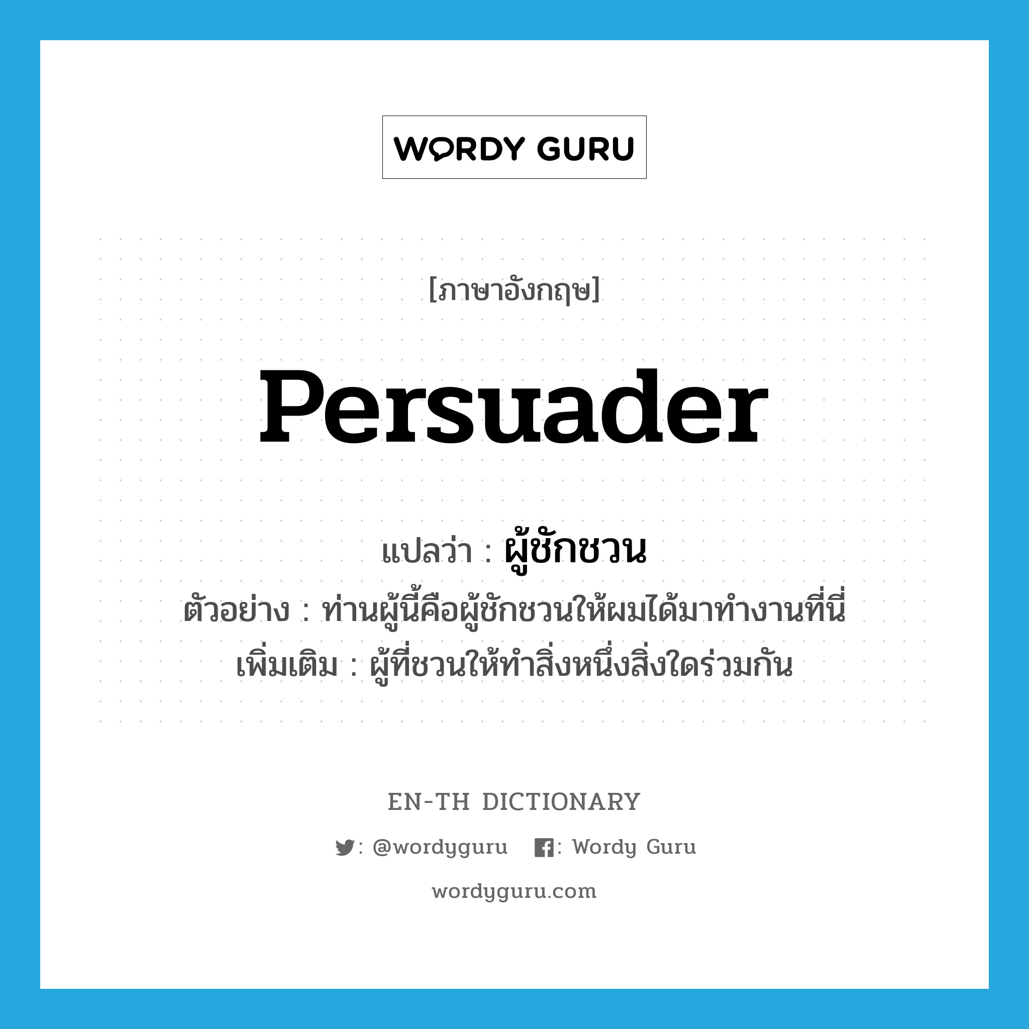 persuader แปลว่า?, คำศัพท์ภาษาอังกฤษ persuader แปลว่า ผู้ชักชวน ประเภท N ตัวอย่าง ท่านผู้นี้คือผู้ชักชวนให้ผมได้มาทำงานที่นี่ เพิ่มเติม ผู้ที่ชวนให้ทำสิ่งหนึ่งสิ่งใดร่วมกัน หมวด N