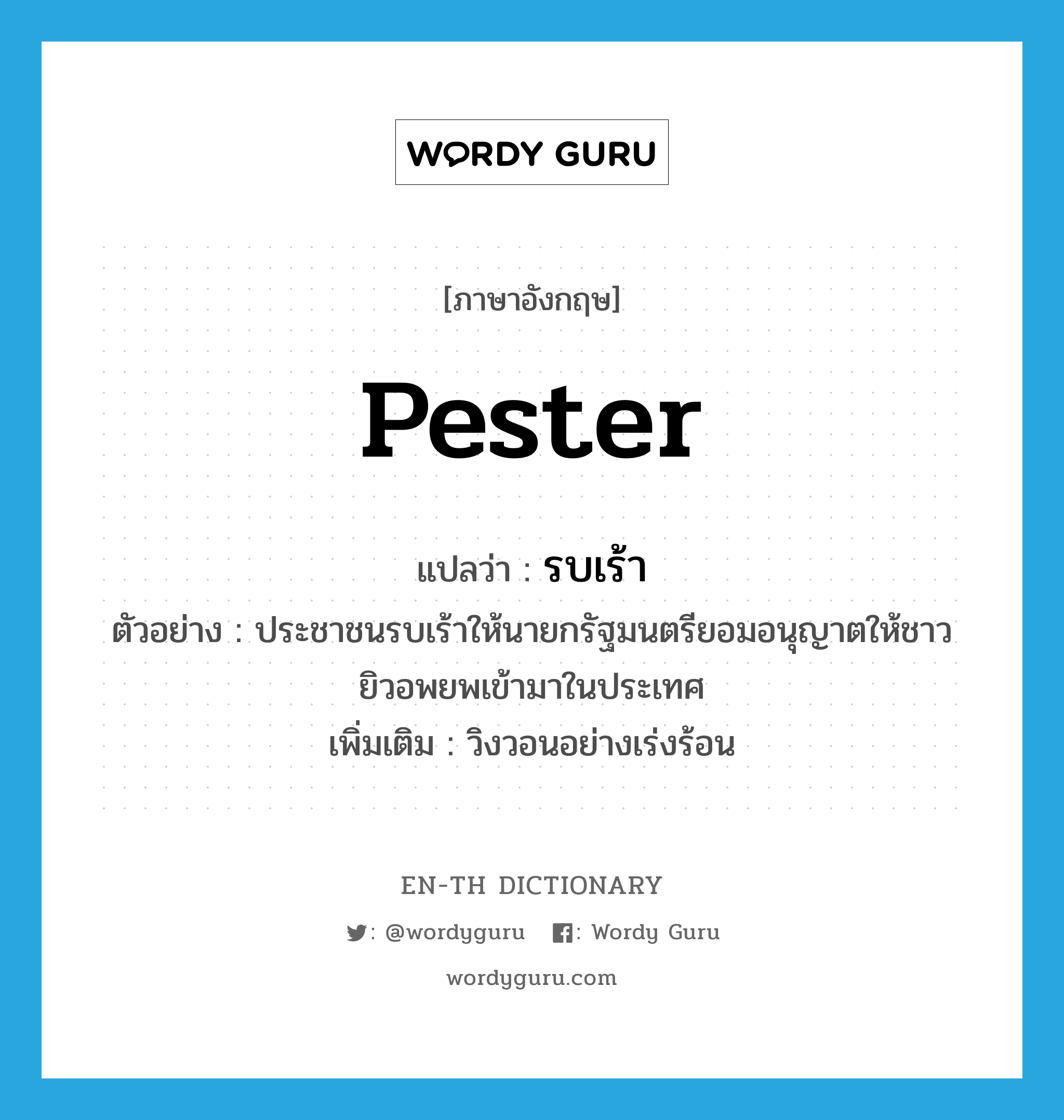 pester แปลว่า?, คำศัพท์ภาษาอังกฤษ pester แปลว่า รบเร้า ประเภท V ตัวอย่าง ประชาชนรบเร้าให้นายกรัฐมนตรียอมอนุญาตให้ชาวยิวอพยพเข้ามาในประเทศ เพิ่มเติม วิงวอนอย่างเร่งร้อน หมวด V