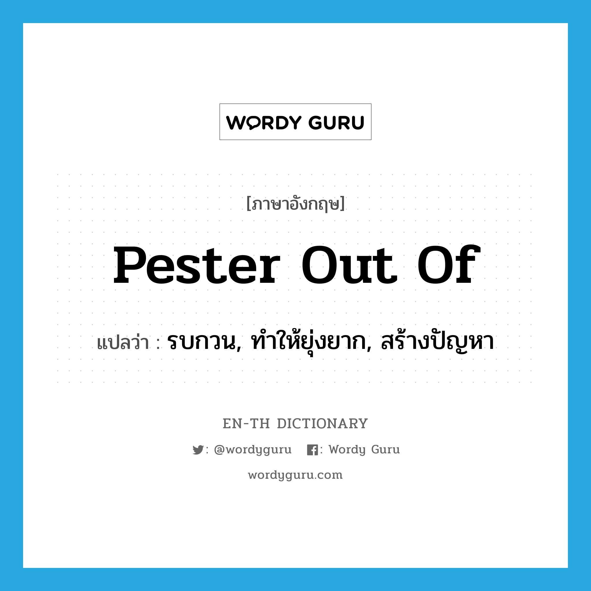 pester out of แปลว่า?, คำศัพท์ภาษาอังกฤษ pester out of แปลว่า รบกวน, ทำให้ยุ่งยาก, สร้างปัญหา ประเภท PHRV หมวด PHRV