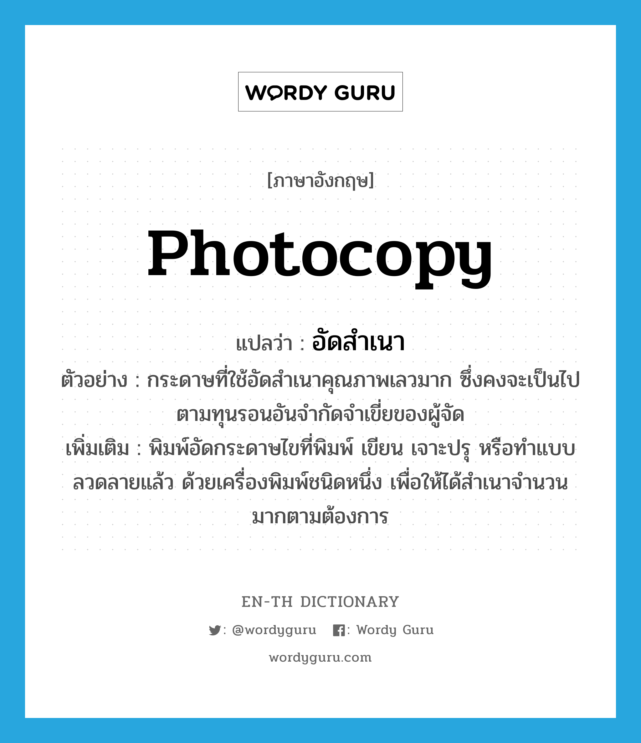 photocopy แปลว่า?, คำศัพท์ภาษาอังกฤษ photocopy แปลว่า อัดสำเนา ประเภท V ตัวอย่าง กระดาษที่ใช้อัดสำเนาคุณภาพเลวมาก ซึ่งคงจะเป็นไปตามทุนรอนอันจำกัดจำเขี่ยของผู้จัด เพิ่มเติม พิมพ์อัดกระดาษไขที่พิมพ์ เขียน เจาะปรุ หรือทำแบบลวดลายแล้ว ด้วยเครื่องพิมพ์ชนิดหนึ่ง เพื่อให้ได้สำเนาจำนวนมากตามต้องการ หมวด V