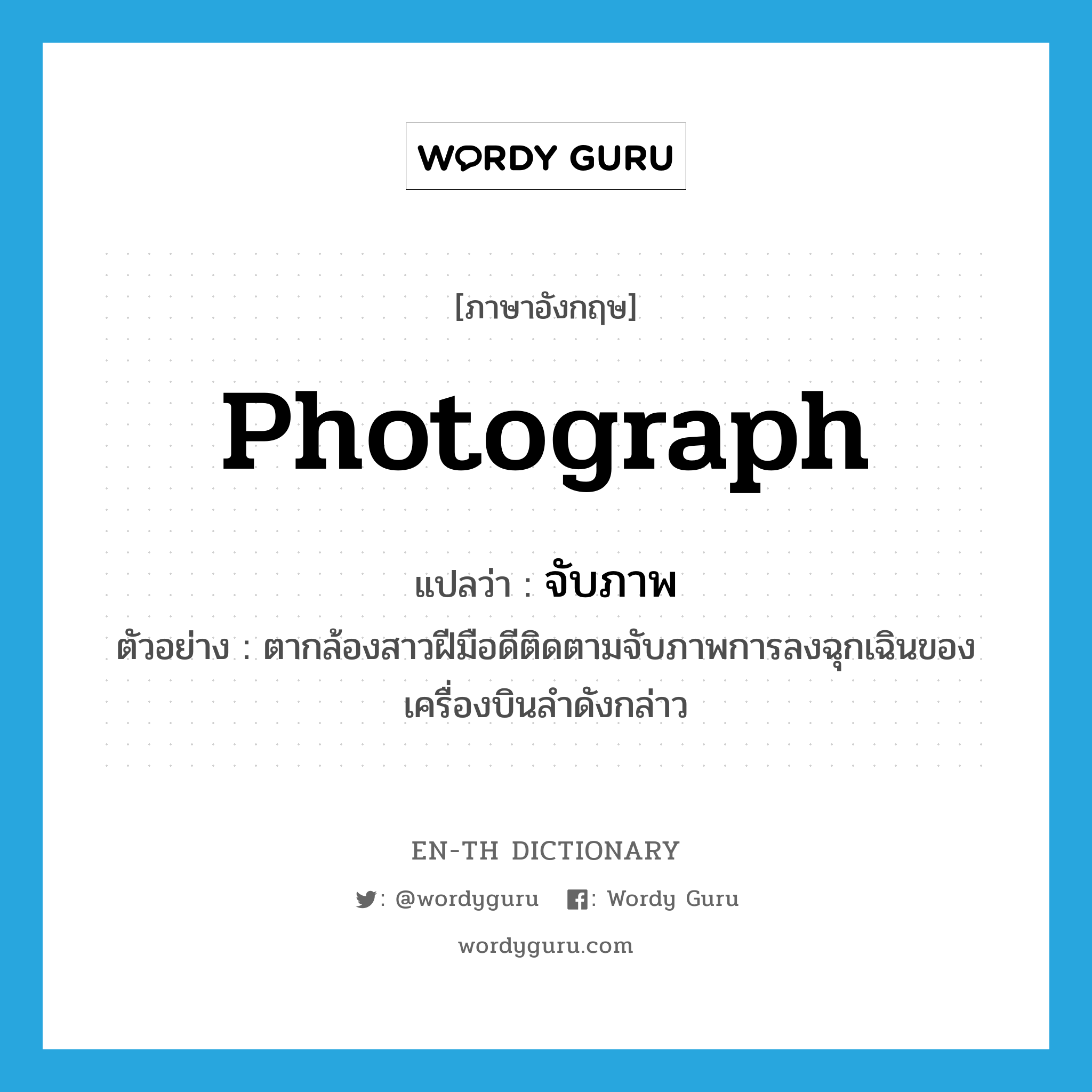 photograph แปลว่า?, คำศัพท์ภาษาอังกฤษ photograph แปลว่า จับภาพ ประเภท V ตัวอย่าง ตากล้องสาวฝีมือดีติดตามจับภาพการลงฉุกเฉินของเครื่องบินลำดังกล่าว หมวด V