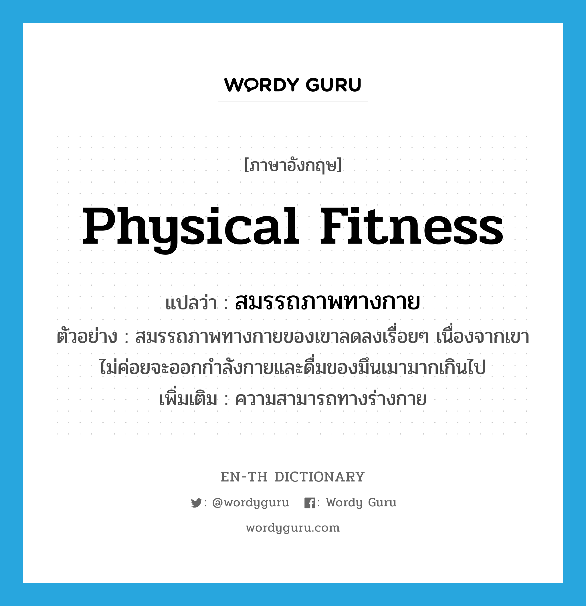 physical fitness แปลว่า?, คำศัพท์ภาษาอังกฤษ physical fitness แปลว่า สมรรถภาพทางกาย ประเภท N ตัวอย่าง สมรรถภาพทางกายของเขาลดลงเรื่อยๆ เนื่องจากเขาไม่ค่อยจะออกกำลังกายและดื่มของมึนเมามากเกินไป เพิ่มเติม ความสามารถทางร่างกาย หมวด N