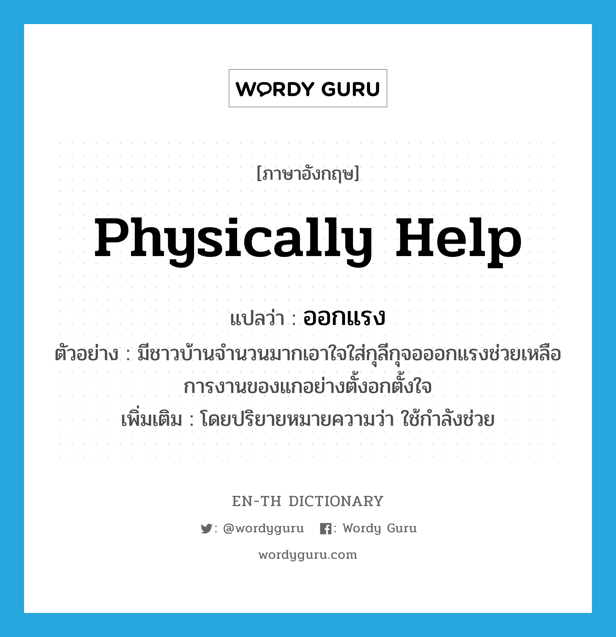 physically help แปลว่า?, คำศัพท์ภาษาอังกฤษ physically help แปลว่า ออกแรง ประเภท V ตัวอย่าง มีชาวบ้านจำนวนมากเอาใจใส่กุลีกุจอออกแรงช่วยเหลือการงานของแกอย่างตั้งอกตั้งใจ เพิ่มเติม โดยปริยายหมายความว่า ใช้กำลังช่วย หมวด V