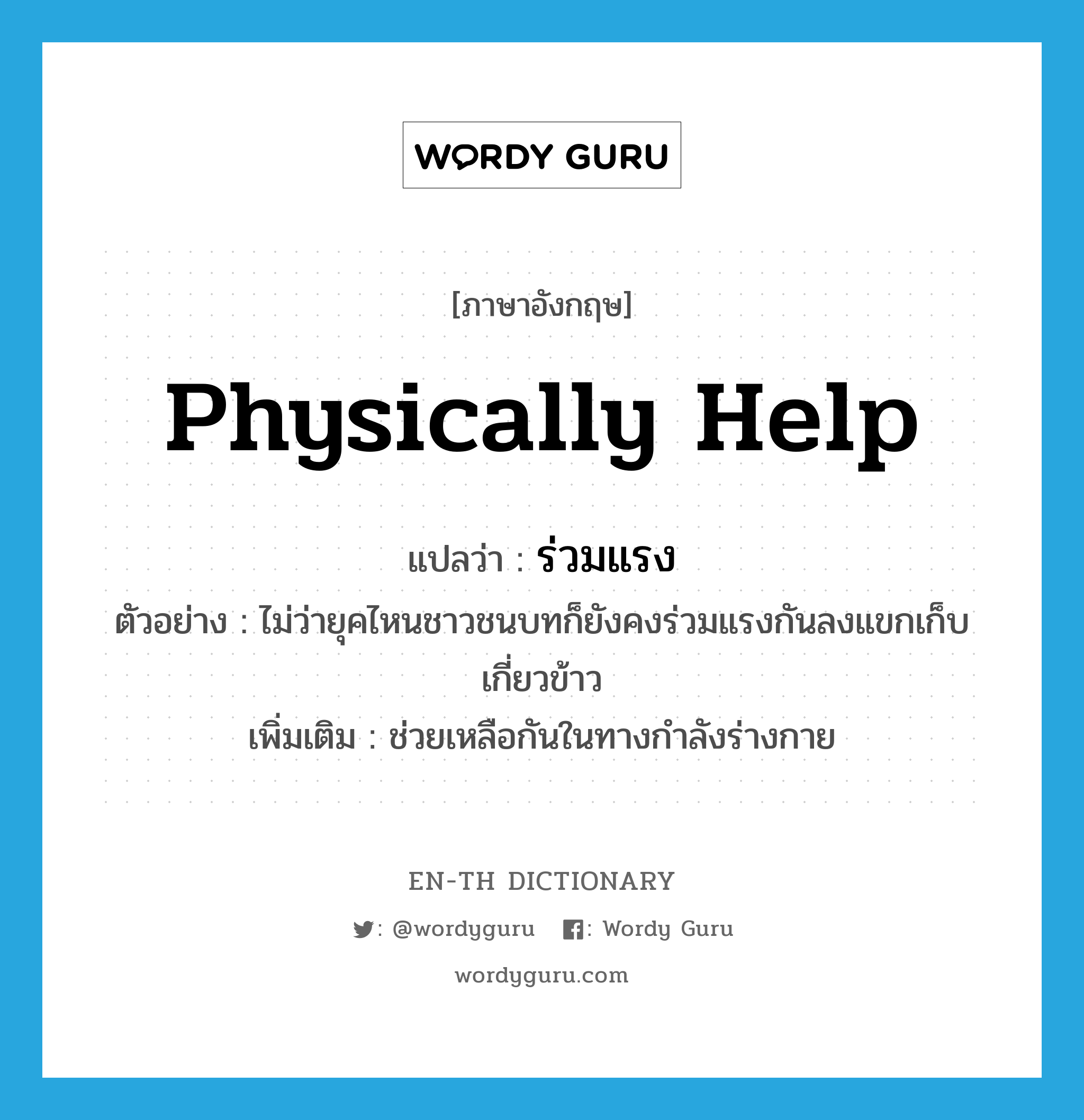 physically help แปลว่า?, คำศัพท์ภาษาอังกฤษ physically help แปลว่า ร่วมแรง ประเภท V ตัวอย่าง ไม่ว่ายุคไหนชาวชนบทก็ยังคงร่วมแรงกันลงแขกเก็บเกี่ยวข้าว เพิ่มเติม ช่วยเหลือกันในทางกำลังร่างกาย หมวด V