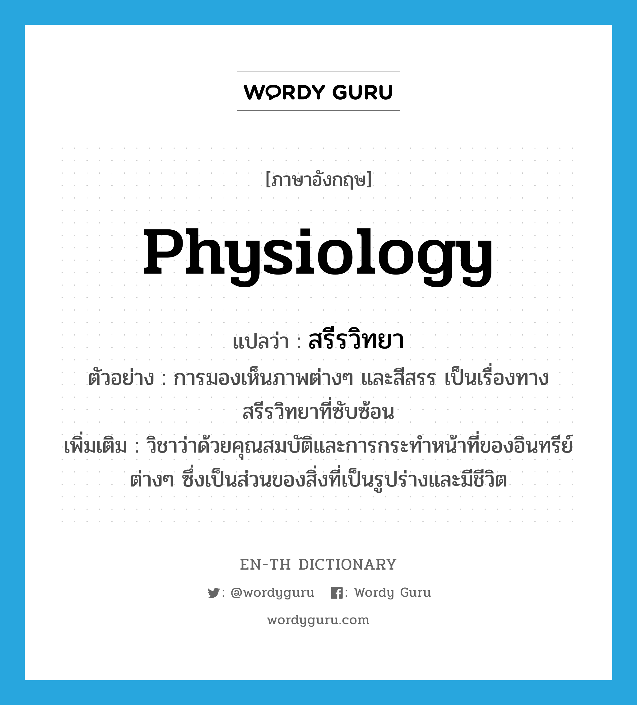 physiology แปลว่า?, คำศัพท์ภาษาอังกฤษ physiology แปลว่า สรีรวิทยา ประเภท N ตัวอย่าง การมองเห็นภาพต่างๆ และสีสรร เป็นเรื่องทางสรีรวิทยาที่ซับซ้อน เพิ่มเติม วิชาว่าด้วยคุณสมบัติและการกระทำหน้าที่ของอินทรีย์ต่างๆ ซึ่งเป็นส่วนของสิ่งที่เป็นรูปร่างและมีชีวิต หมวด N