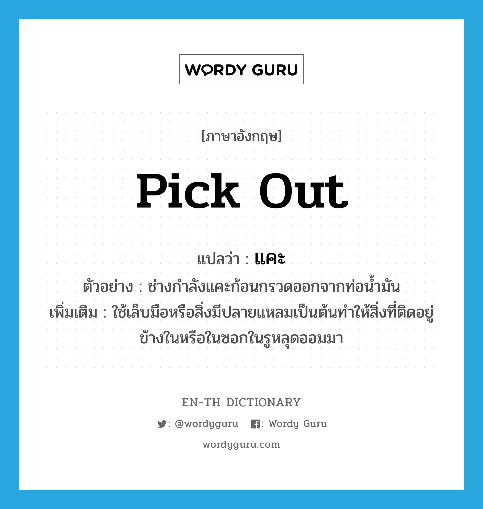 pick out แปลว่า?, คำศัพท์ภาษาอังกฤษ pick out แปลว่า แคะ ประเภท V ตัวอย่าง ช่างกำลังแคะก้อนกรวดออกจากท่อน้ำมัน เพิ่มเติม ใช้เล็บมือหรือสิ่งมีปลายแหลมเป็นต้นทำให้สิ่งที่ติดอยู่ข้างในหรือในซอกในรูหลุดออมมา หมวด V