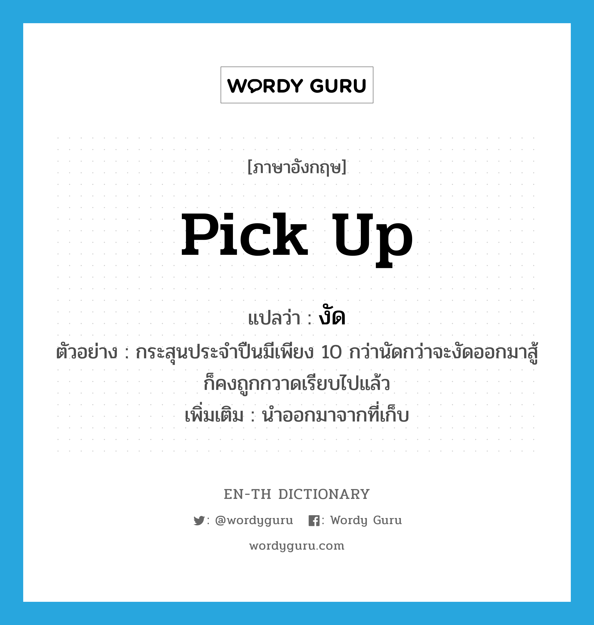 pick up แปลว่า?, คำศัพท์ภาษาอังกฤษ pick up แปลว่า งัด ประเภท V ตัวอย่าง กระสุนประจำปืนมีเพียง 10 กว่านัดกว่าจะงัดออกมาสู้ก็คงถูกกวาดเรียบไปแล้ว เพิ่มเติม นำออกมาจากที่เก็บ หมวด V