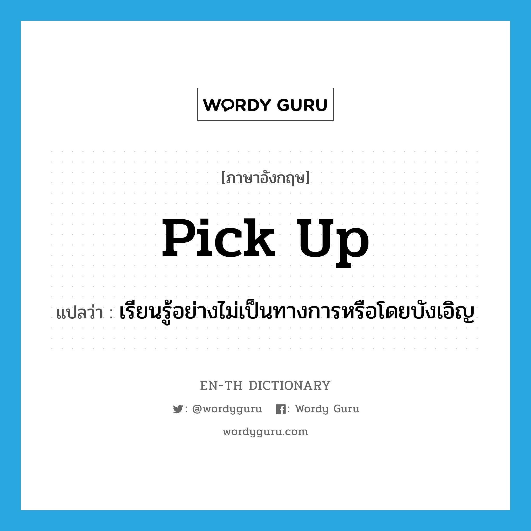 pick up แปลว่า?, คำศัพท์ภาษาอังกฤษ pick up แปลว่า เรียนรู้อย่างไม่เป็นทางการหรือโดยบังเอิญ ประเภท PHRV หมวด PHRV