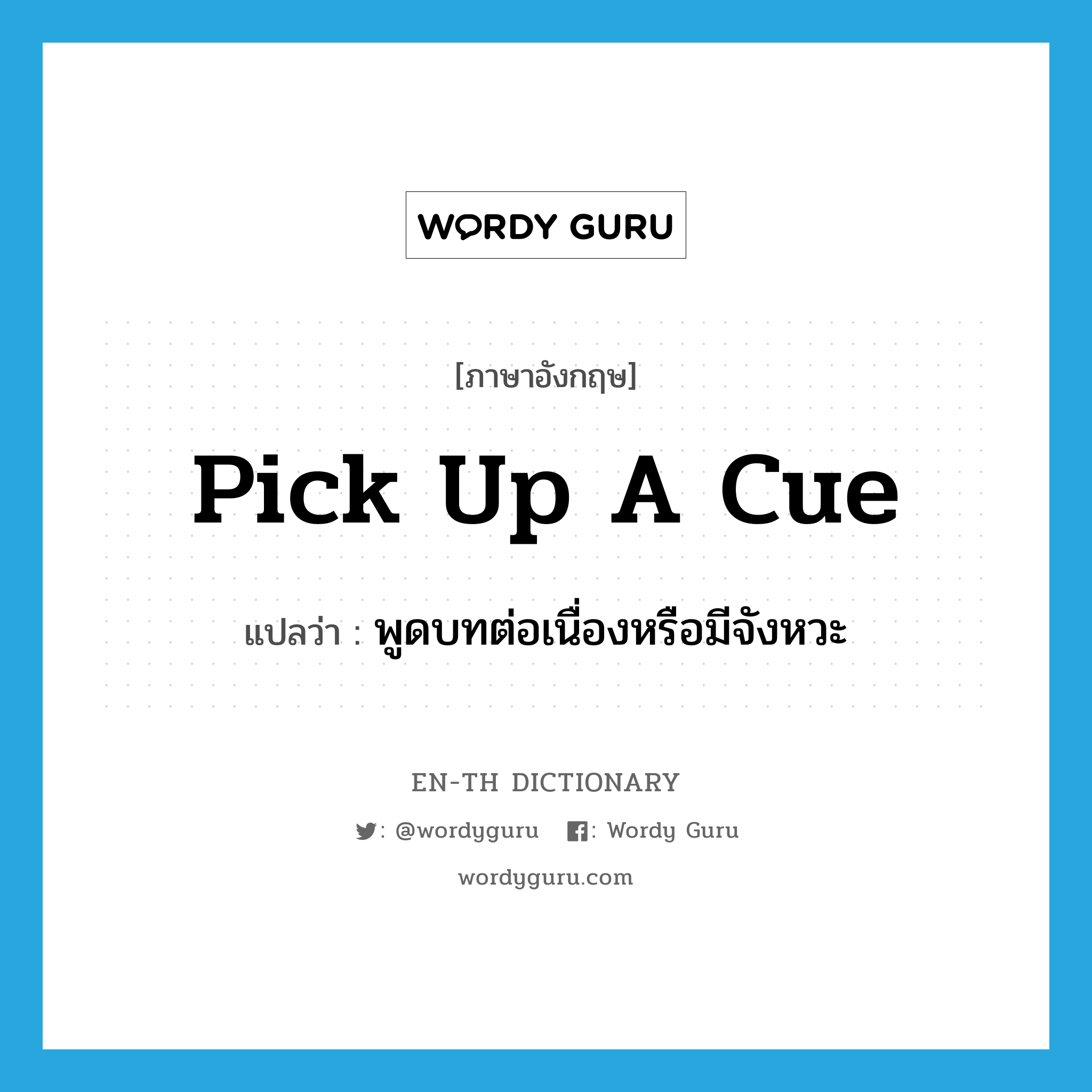 pick up a cue แปลว่า?, คำศัพท์ภาษาอังกฤษ pick up a cue แปลว่า พูดบทต่อเนื่องหรือมีจังหวะ ประเภท IDM หมวด IDM