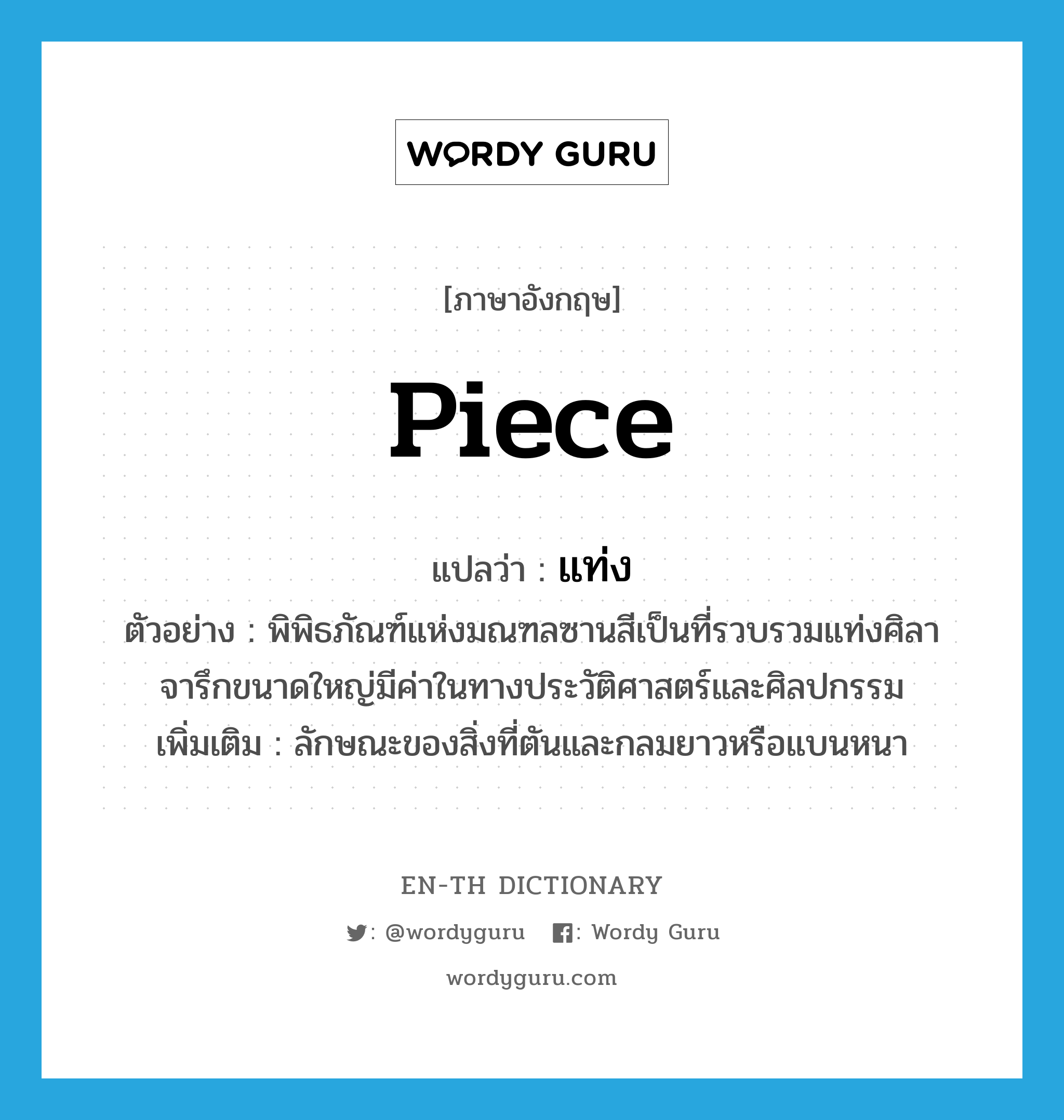 piece แปลว่า?, คำศัพท์ภาษาอังกฤษ piece แปลว่า แท่ง ประเภท N ตัวอย่าง พิพิธภัณฑ์แห่งมณฑลซานสีเป็นที่รวบรวมแท่งศิลาจารึกขนาดใหญ่มีค่าในทางประวัติศาสตร์และศิลปกรรม เพิ่มเติม ลักษณะของสิ่งที่ตันและกลมยาวหรือแบนหนา หมวด N