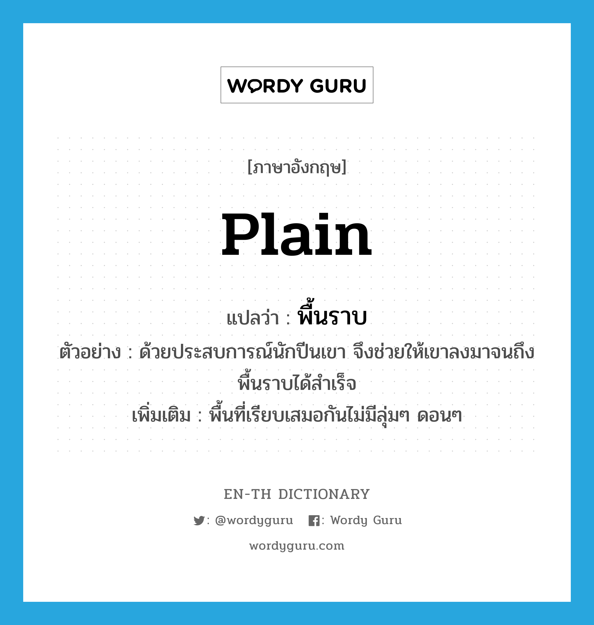 plain แปลว่า?, คำศัพท์ภาษาอังกฤษ plain แปลว่า พื้นราบ ประเภท N ตัวอย่าง ด้วยประสบการณ์นักปีนเขา จึงช่วยให้เขาลงมาจนถึงพื้นราบได้สำเร็จ เพิ่มเติม พื้นที่เรียบเสมอกันไม่มีลุ่มๆ ดอนๆ หมวด N