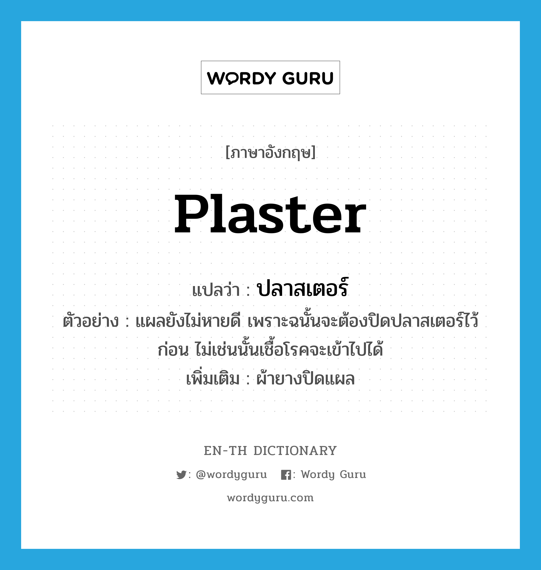 plaster แปลว่า?, คำศัพท์ภาษาอังกฤษ plaster แปลว่า ปลาสเตอร์ ประเภท N ตัวอย่าง แผลยังไม่หายดี เพราะฉนั้นจะต้องปิดปลาสเตอร์ไว้ก่อน ไม่เช่นนั้นเชื้อโรคจะเข้าไปได้ เพิ่มเติม ผ้ายางปิดแผล หมวด N