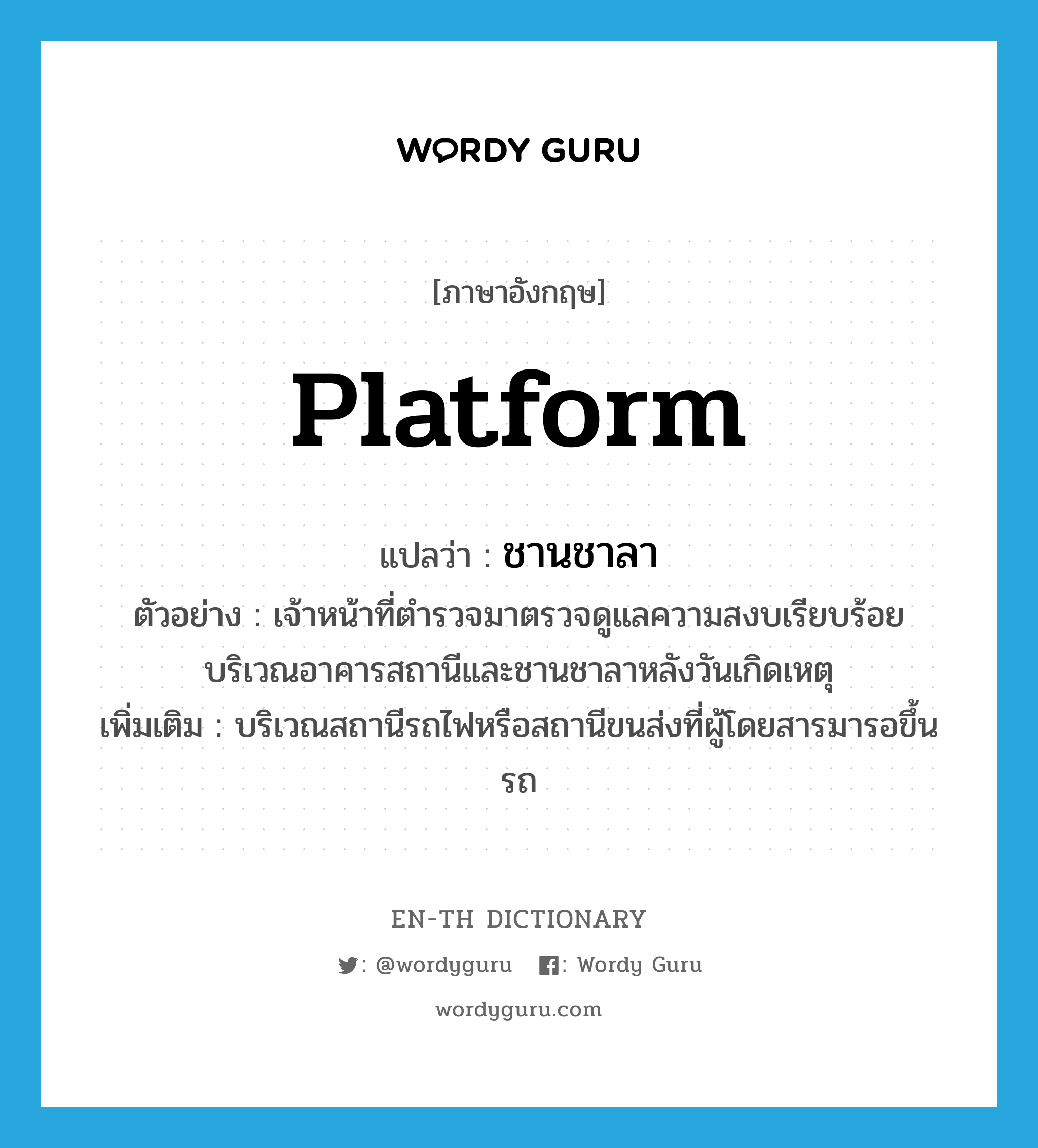 platform แปลว่า?, คำศัพท์ภาษาอังกฤษ platform แปลว่า ชานชาลา ประเภท N ตัวอย่าง เจ้าหน้าที่ตำรวจมาตรวจดูแลความสงบเรียบร้อยบริเวณอาคารสถานีและชานชาลาหลังวันเกิดเหตุ เพิ่มเติม บริเวณสถานีรถไฟหรือสถานีขนส่งที่ผู้โดยสารมารอขึ้นรถ หมวด N