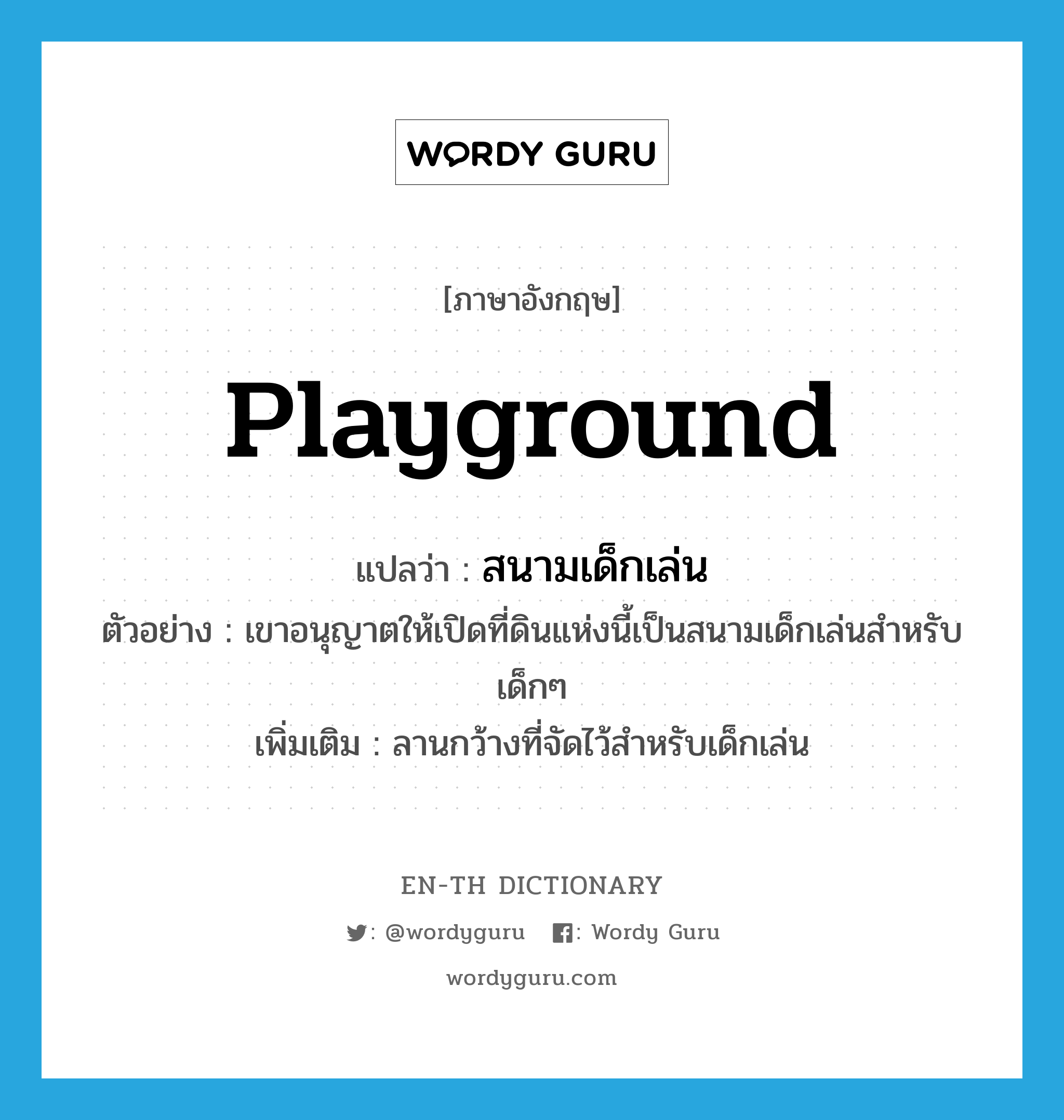 playground แปลว่า?, คำศัพท์ภาษาอังกฤษ playground แปลว่า สนามเด็กเล่น ประเภท N ตัวอย่าง เขาอนุญาตให้เปิดที่ดินแห่งนี้เป็นสนามเด็กเล่นสำหรับเด็กๆ เพิ่มเติม ลานกว้างที่จัดไว้สำหรับเด็กเล่น หมวด N