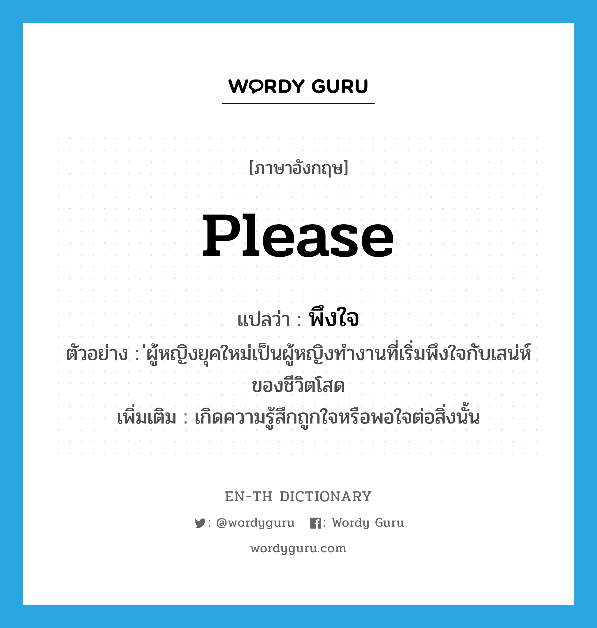 please แปลว่า?, คำศัพท์ภาษาอังกฤษ please แปลว่า พึงใจ ประเภท V ตัวอย่าง ่ผู้หญิงยุคใหม่เป็นผู้หญิงทำงานที่เริ่มพึงใจกับเสน่ห์ของชีวิตโสด เพิ่มเติม เกิดความรู้สึกถูกใจหรือพอใจต่อสิ่งนั้น หมวด V